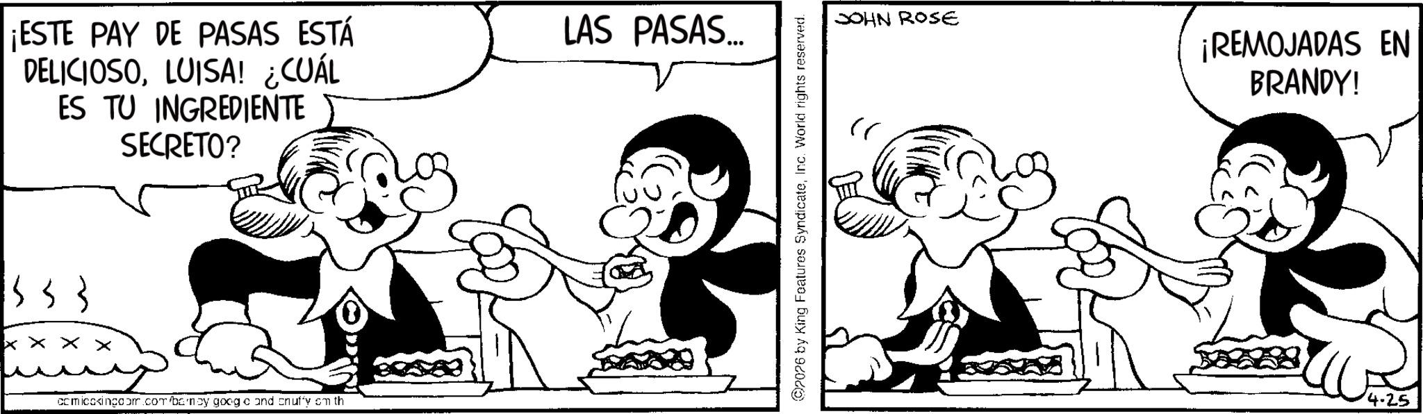 Animated cartoon OCR: ¡ESTE PAY DE PASAS ESTÁ DELICIOSOLUISA! ¿CUÁL ES TU INGREDIENTE SECRETO? 553 XXXX comicoxingdom.com/banoy googo and cnuffy cm th LAS PASAS... 2026 by King Features SyndicateInc. World rights reserved. JOHN ROSE " ¡REMOJADAS EN BRANDY! 4-25 ¡ ESTE PAY DE PASAS ESTÁ DELICIOSOLUISA ! ¿ CUÁL ES TU INGREDIENTE SECRETO ? 553 XXXX comicoxingdom.com/banoy googo and cnuffy cm th LAS PASAS ... 2026 by King Features SyndicateInc. World rights reserved . JOHN ROSE " ¡ REMOJADAS EN BRANDY ! 4-25