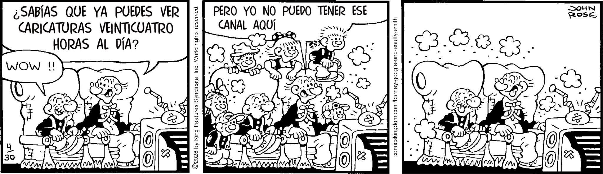 Animation OCR: 30 ¿SABÍAS QUE YA PUEDES VER CARICATURAS VEINTICUATRO HORAS AL DÍA? WOW !! Mw ? 2026 by King Features SyndicateInc. World rights reserved. PERO YO NO PUEDO TENER ESE CANAL AQUÍ comicskingdom.com/barney-google-and-snuffy-smith 18 JOHN ROSE 30 ¿ SABÍAS QUE YA PUEDES VER CARICATURAS VEINTICUATRO HORAS AL DÍA ? WOW !! Mw ? 2026 by King Features SyndicateInc. World rights reserved . PERO YO NO PUEDO TENER ESE CANAL AQUÍ comicskingdom.com/barney-google-and-snuffy-smith 18 JOHN ROSE