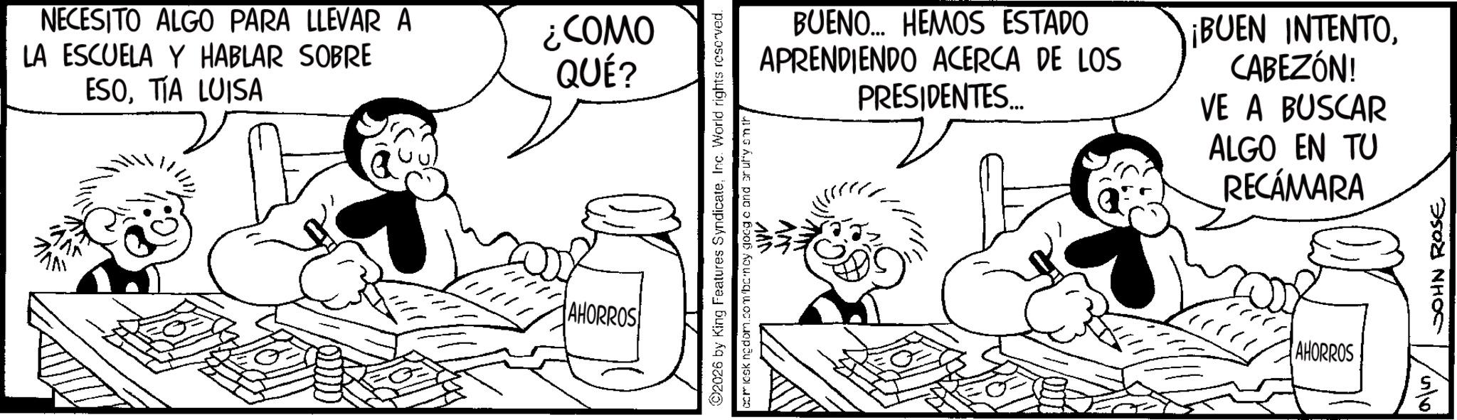Line art OCR: NECESITO ALGO PARA LLEVAR A LA ESCUELA Y HABLAR SOBRE ESOTIA LUISA ANT ¿COMO QUÉ? AHORROS BUENO... HEMOS ESTADO APRENDIENDO ACERCA DE LOS PRESIDENTES... ¡BUEN INTENTOCABEZÓN! VE A BUSCAR ALGO EN TU RECÁMARA 2026 by King Features SyndicateInc. World rights reserved. coriosk ngdom.com/barney glocgo and cruffy em th AHORROS JOHN ROSE NECESITO ALGO PARA LLEVAR A LA ESCUELA Y HABLAR SOBRE ESOTIA LUISA ANT ¿ COMO QUÉ ? AHORROS BUENO ... HEMOS ESTADO APRENDIENDO ACERCA DE LOS PRESIDENTES ... ¡ BUEN INTENTOCABEZÓN ! VE A BUSCAR ALGO EN TU RECÁMARA 2026 by King Features SyndicateInc. World rights reserved . coriosk ngdom.com/barney glocgo and cruffy em th AHORROS JOHN ROSE