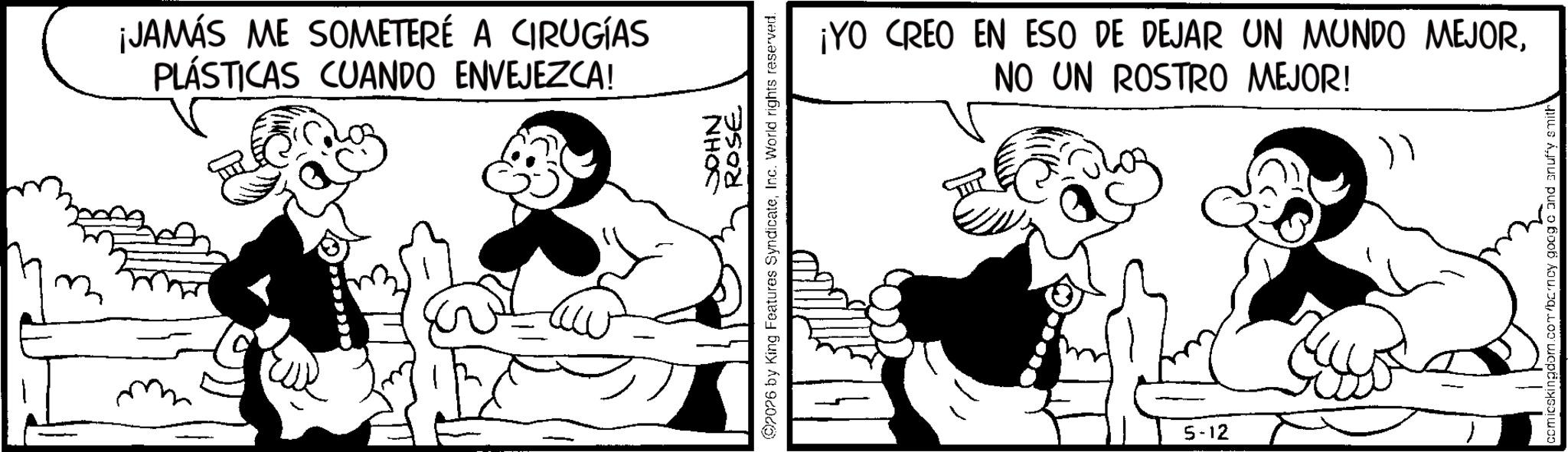 Animated cartoon OCR: ¡JAMÁS ME SOMETERÉ A CIRUGÍAS PLÁSTICAS CUANDO ENVEJEZCA! NHOS ROSE 2076 by King Features SyndicateInc. World rights reserved. ¡YO CREO EN ESO DE DEJAR UN MUNDO MEJORNO UN ROSTRO MEJOR! 5-12 " comicskingdom.com/bcncy goog c and snuffy smith ¡ JAMÁS ME SOMETERÉ A CIRUGÍAS PLÁSTICAS CUANDO ENVEJEZCA ! NHOS ROSE 2076 by King Features SyndicateInc. World rights reserved . ¡ YO CREO EN ESO DE DEJAR UN MUNDO MEJORNO UN ROSTRO MEJOR ! 5-12 " comicskingdom.com/bcncy goog c and snuffy smith