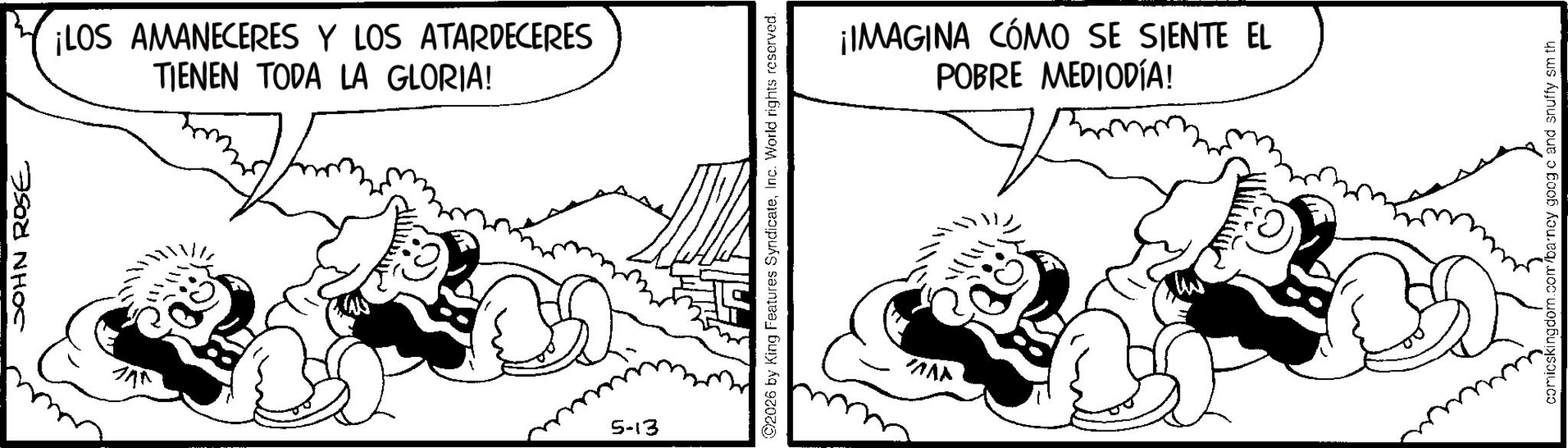 Monochrome OCR: JOHN ROSE TIENEN TODA LA GLORIA! ¡LOS AMANECERES Y LOS ATARDECERES 5-13 2026 by King Features SyndicateInc. World rights reserved. POBRE MEDIODÍA! ¡IMAGINA CÓMO SE SIENTE EL ww comicskingdom.com/barney googo and snuffy sm th JOHN ROSE TIENEN TODA LA GLORIA ! ¡ LOS AMANECERES Y LOS ATARDECERES 5-13 2026 by King Features SyndicateInc. World rights reserved . POBRE MEDIODÍA ! ¡ IMAGINA CÓMO SE SIENTE EL ww comicskingdom.com/barney googo and snuffy sm th