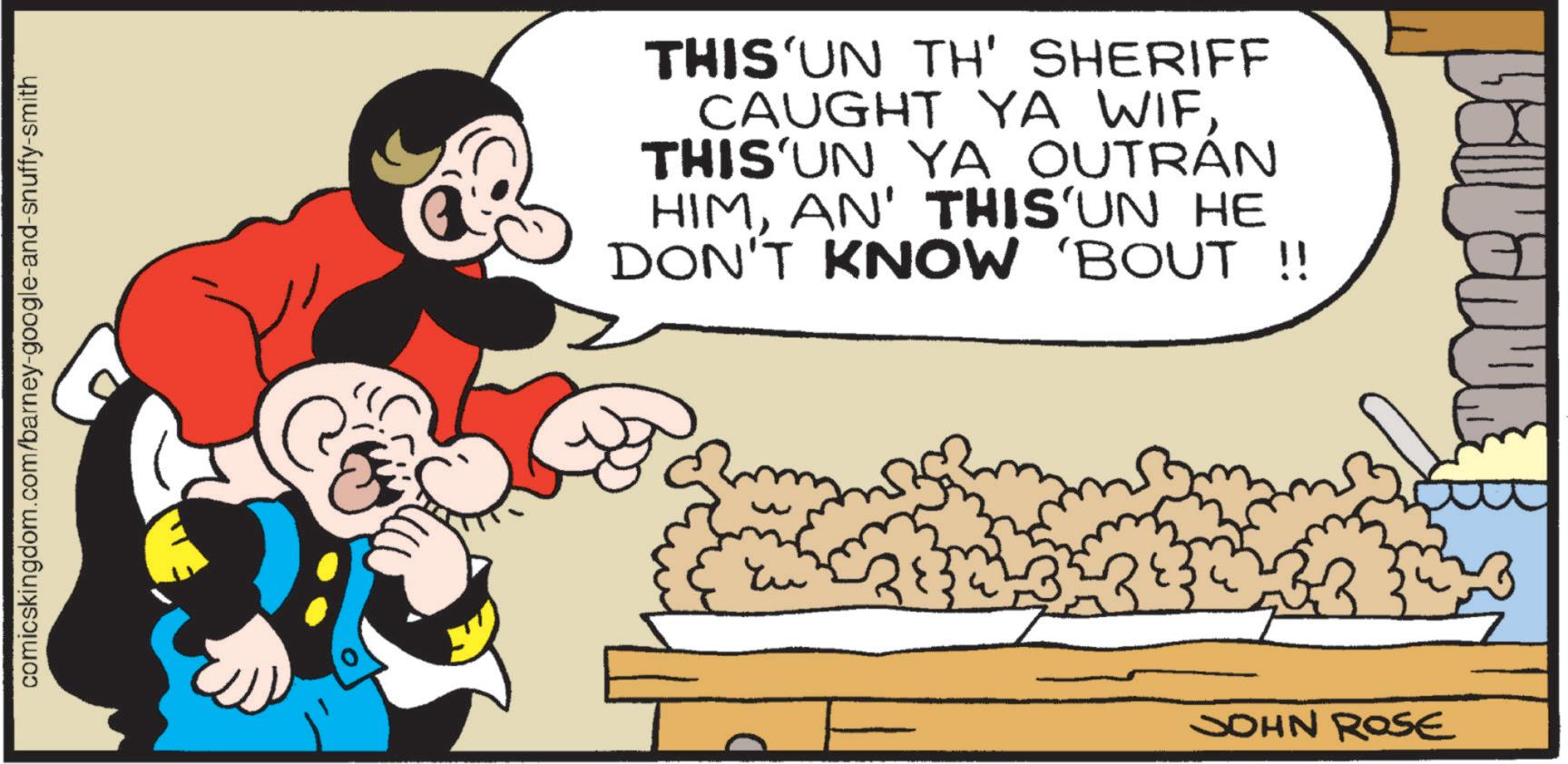Publication OCR: comicskingdom.com/barney-google-and-snuffy-smith ? THIS'UN TH' SHERIFF CAUGHT YA WIFTHIS'UN YA OUTRÁN HIMAN' THIS'UN HE DON'T KNOW 'BOUT !! JOHN ROSE comicskingdom.com/barney-google-and-snuffy-smith ? THIS'UN TH ' SHERIFF CAUGHT YA WIFTHIS'UN YA OUTRÁN HIMAN ' THIS'UN HE DON'T KNOW ' BOUT !! JOHN ROSE