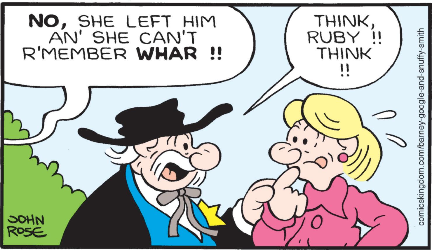 Animated cartoon OCR: NHOC ROSE NOSHE LEFT HIM AN' SHE CAN'T R'MEMBER WHAR !! THINKRUBY !! THINK !! comicskingdom.com/barney-google-and-snuffy-smith NHOC ROSE NOSHE LEFT HIM AN ' SHE CAN'T R'MEMBER WHAR !! THINKRUBY !! THINK !! comicskingdom.com/barney-google-and-snuffy-smith