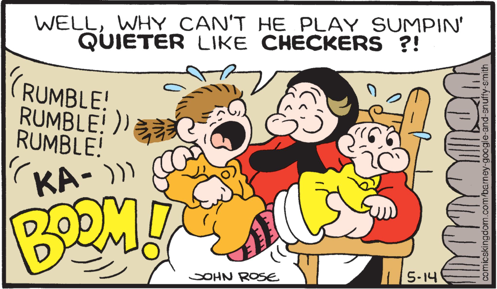 Pleased OCR: ELLLL WELLWHY CAN'T HE PLAY SUMPIN' QUIETER LIKE CHECKERS ?! RUMBLE! RUMBLE! )) RUMBLE! KA- ))) BOOM IT JOHN ROSE 5-14 comicskingdom.com/barney-google-and-snuffy-smith ELLLL WELLWHY CAN'T HE PLAY SUMPIN ' QUIETER LIKE CHECKERS ? ! RUMBLE ! RUMBLE ! ) ) RUMBLE ! KA- ) ) ) BOOM IT JOHN ROSE 5-14 comicskingdom.com/barney-google-and-snuffy-smith