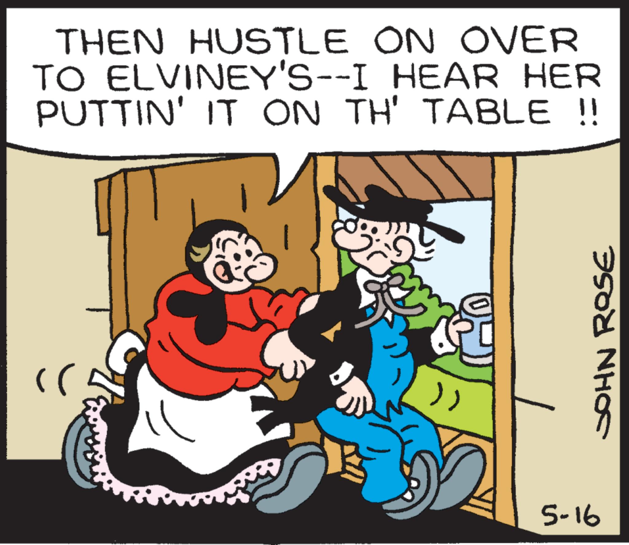 Comic book OCR: " THEN HUSTLE ON OVER TO ELVINEY'S--I HEAR HER PUTTIN' IT ON TH' TABLE !! JOHN ROSE }} 5-16 " THEN HUSTLE ON OVER TO ELVINEY'S -- I HEAR HER PUTTIN ' IT ON TH ' TABLE !! JOHN ROSE } } 5-16