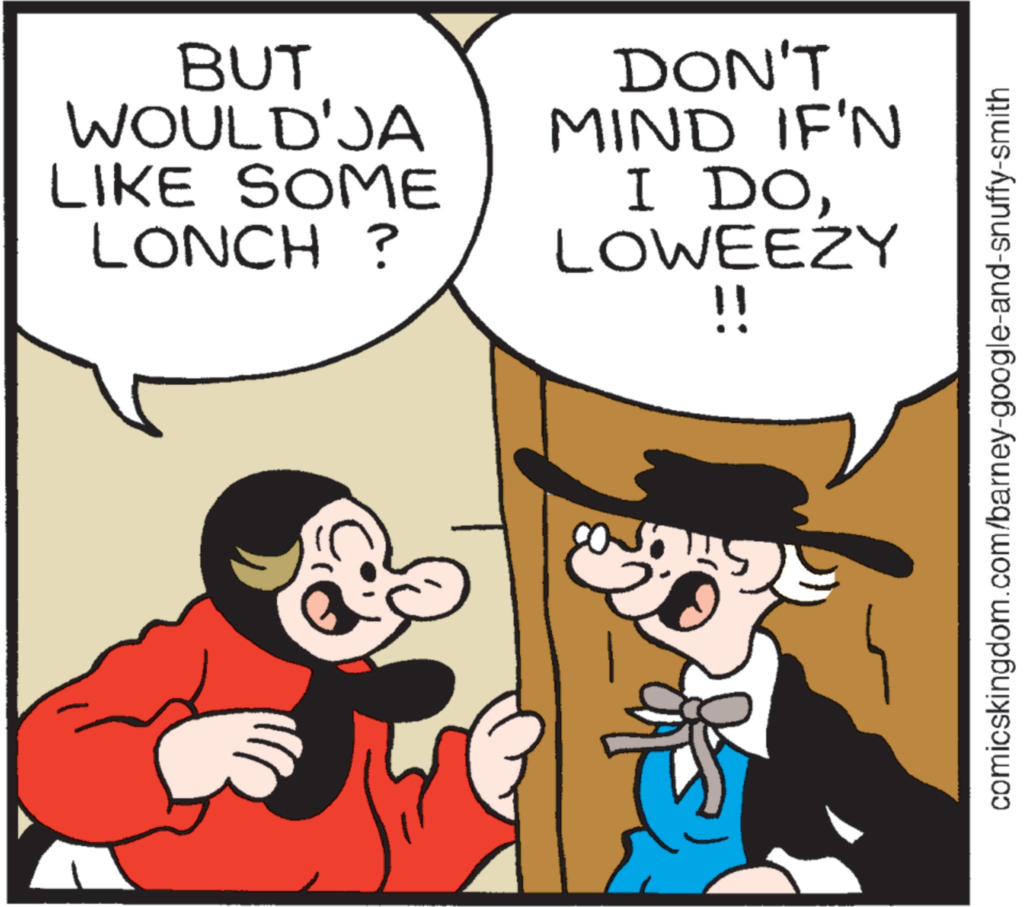 Fiction OCR: BUT WOULD'JA LIKE SOME LONCH? DON'T MIND IF'N I DOLOWEEZY !! comicskingdom.com/barney-google-and-snuffy-smith BUT WOULD'JA LIKE SOME LONCH ? DON'T MIND IF'N I DOLOWEEZY !! comicskingdom.com/barney-google-and-snuffy-smith