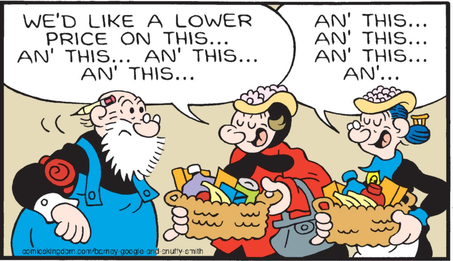 Publication OCR: WE'D LIKE A LOWER PRICE ON THIS... AN' THIS... AN' THIS... AN' THIS... AN' THIS... AN' THIS... AN' THIS... AN'... ?? ?? comicskingdom.com/barney-google-and-snuffy-smith w WE'D LIKE A LOWER PRICE ON THIS ... AN ' THIS ... AN ' THIS ... AN ' THIS ... AN ' THIS ... AN ' THIS ... AN ' THIS ... AN ' ... ?? ?? comicskingdom.com/barney-google-and-snuffy-smith w