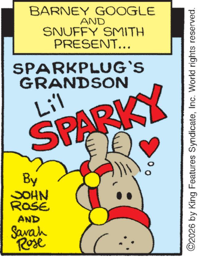 Graphic design OCR: BARNEY GOOGLE AND SNUFFY SMITH PRESENT... SPARKPLUG'S GRANDSON Li'l SPARKY By JOHN ROSE AND Sarah Rose 00 ©2026 by King Features SyndicateInc. World rights reserved. BARNEY GOOGLE AND SNUFFY SMITH PRESENT ... SPARKPLUG'S GRANDSON Li'l SPARKY By JOHN ROSE AND Sarah Rose 00 © 2026 by King Features SyndicateInc. World rights reserved .