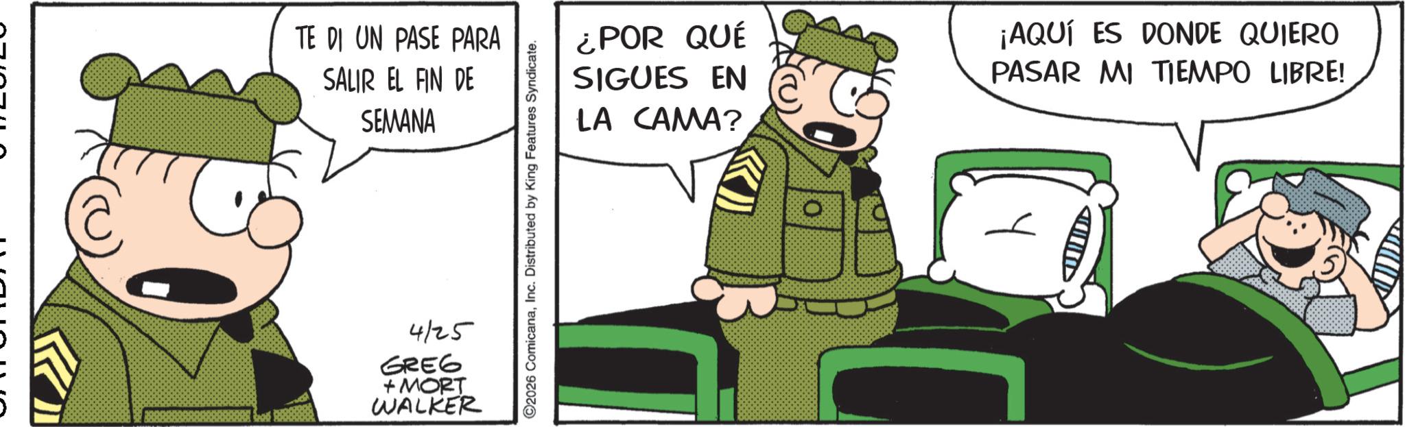 Photo caption OCR: TE DI UN PASE PARA SALIR EL FIN DE SEMANA 4125 GREG + MORT WALKER 2026 ComicanaInc. Distributed by King Features Syndicate. ¿POR QUÉ SIGUES EN LA CAMA? ¡AQUÍ ES DONDE QUIERO PASAR MI TIEMPO LIBRE! A TE DI UN PASE PARA SALIR EL FIN DE SEMANA 4125 GREG + MORT WALKER 2026 ComicanaInc. Distributed by King Features Syndicate . ¿ POR QUÉ SIGUES EN LA CAMA ? ¡ AQUÍ ES DONDE QUIERO PASAR MI TIEMPO LIBRE ! A