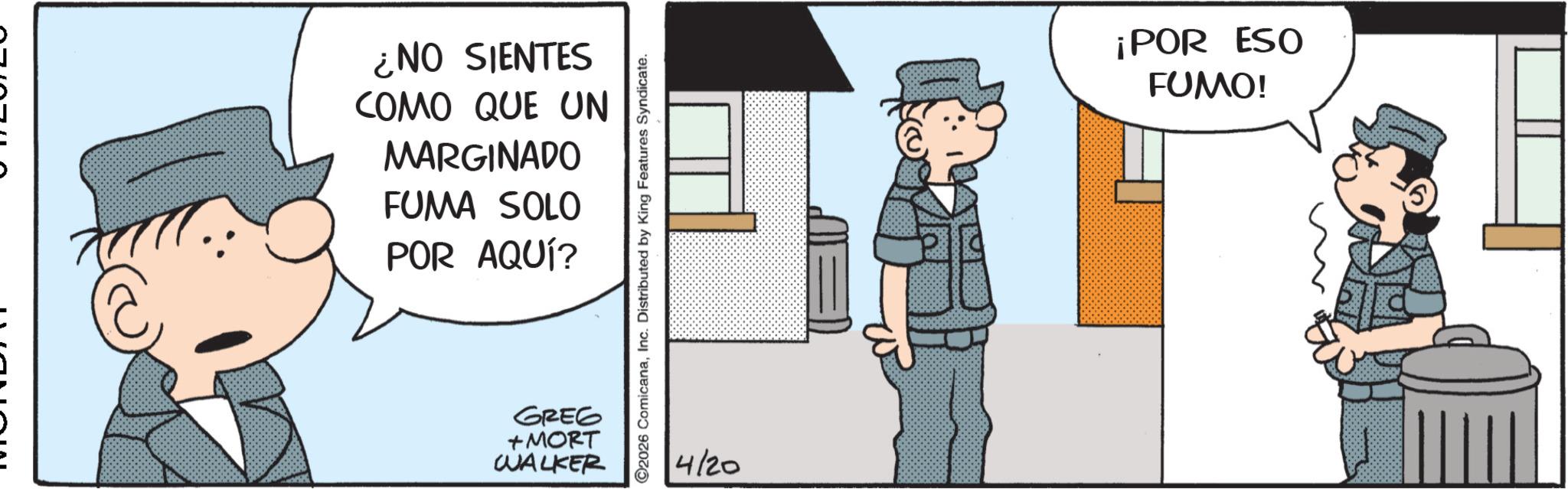 Comic book OCR: ¿NO SIENTES COMO QUE UN MARGINADO FUMA SOLO POR AQUÍ? GREG +MORT WALKER O2026 ComicanaInc. Distributed by King Features Syndicate. 4/20 ¡POR ESO FUMO! ¿ NO SIENTES COMO QUE UN MARGINADO FUMA SOLO POR AQUÍ ? GREG + MORT WALKER O2026 ComicanaInc. Distributed by King Features Syndicate . 4/20 ¡ POR ESO FUMO !