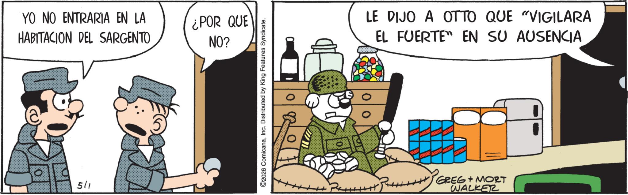 Publication OCR: YO NO ENTRARIA EN LA HABITACION DEL SARGENTO ¿POR QUE NO? 511 ©2026 ComicanaInc. Distributed by King Features Syndicate. 0 LE DIJO A OTTO QUE "VIGILARA EL FUERTE" EN SU AUSENCIA shesher +++*GREG + MORT WALKER YO NO ENTRARIA EN LA HABITACION DEL SARGENTO ¿ POR QUE NO ? 511 © 2026 ComicanaInc. Distributed by King Features Syndicate . 0 LE DIJO A OTTO QUE " VIGILARA EL FUERTE " EN SU AUSENCIA shesher +++ * GREG + MORT WALKER