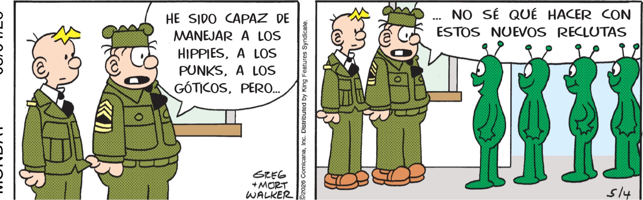 Animated cartoon OCR: O HE SIDO CAPAZ DE MANEJAR A LOS HIPPIESA LOS PUNKSA LOS GÓTICOSPERO... GREG + MORT WALKER 2026 ComicanaInc. Distributed by King Features Syndicate. ... NO SÉ QUÉ HACER CON ESTOS NUEVOS RECLUTAS 514 O HE SIDO CAPAZ DE MANEJAR A LOS HIPPIESA LOS PUNKSA LOS GÓTICOSPERO ... GREG + MORT WALKER 2026 ComicanaInc. Distributed by King Features Syndicate . ... NO SÉ QUÉ HACER CON ESTOS NUEVOS RECLUTAS 514