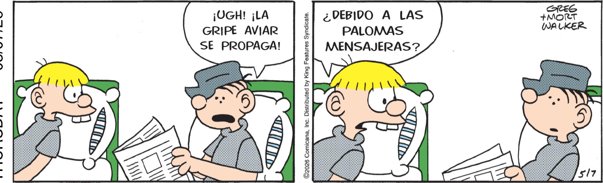 Animated cartoon OCR: ¡UGH! ¡LA GRIPE AVIAR SE PROPAGA! 2026 ComicanaInc. Distributed by King Features Syndicate. ¿DEBIDO A LAS PALOMAS GREG +MORT WALKER MENSAJERAS? 1517 ¡ UGH ! ¡ LA GRIPE AVIAR SE PROPAGA ! 2026 ComicanaInc. Distributed by King Features Syndicate . ¿ DEBIDO A LAS PALOMAS GREG + MORT WALKER MENSAJERAS ? 1517