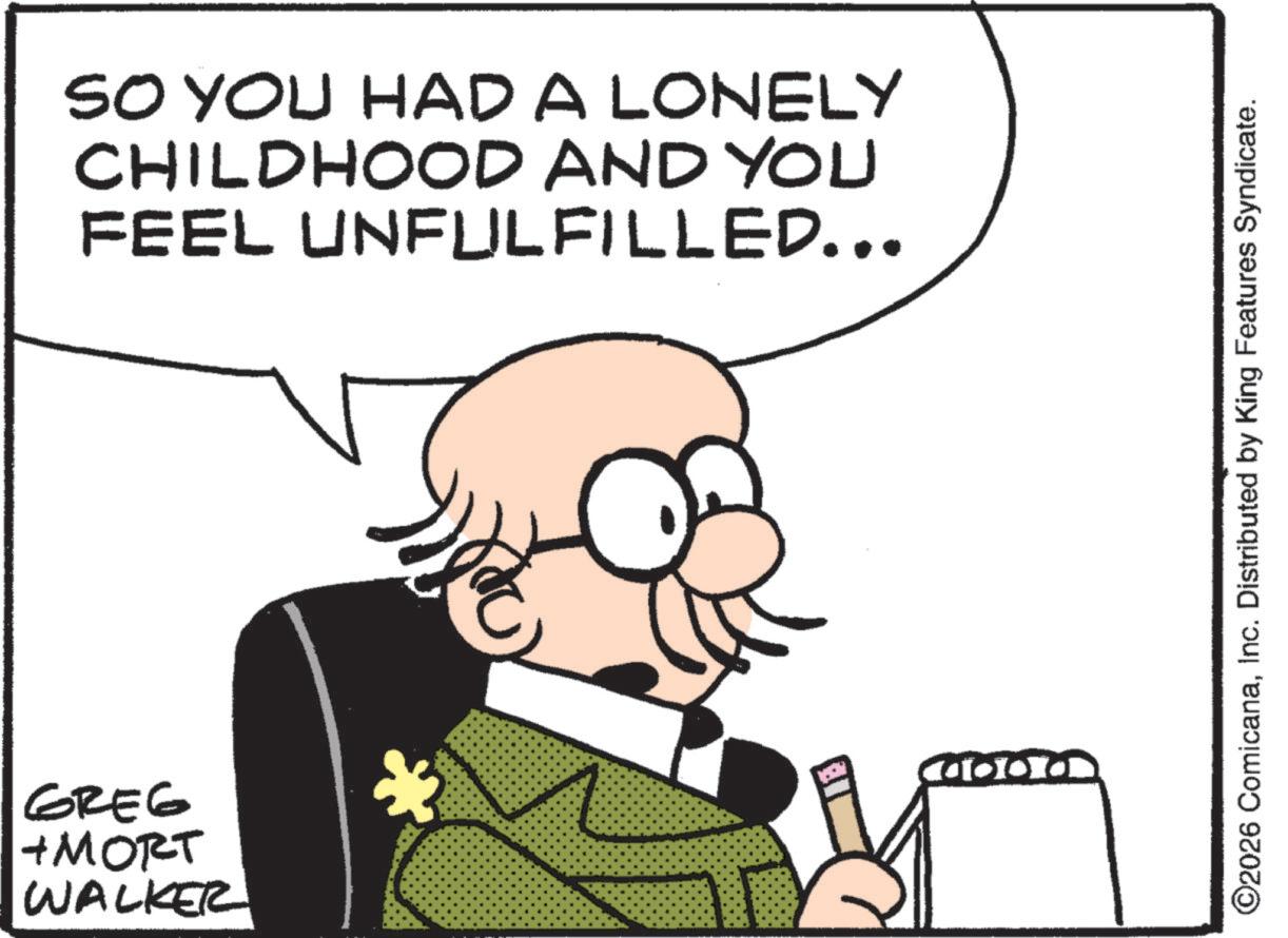 Fiction OCR: GREG + MORT WALKER SO YOU HAD A LONELY CHILDHOOD AND YOU FEEL UNFULFILLED... ©2026 ComicanaInc. Distributed by King Features Syndicate. GREG + MORT WALKER SO YOU HAD A LONELY CHILDHOOD AND YOU FEEL UNFULFILLED ... © 2026 ComicanaInc. Distributed by King Features Syndicate .