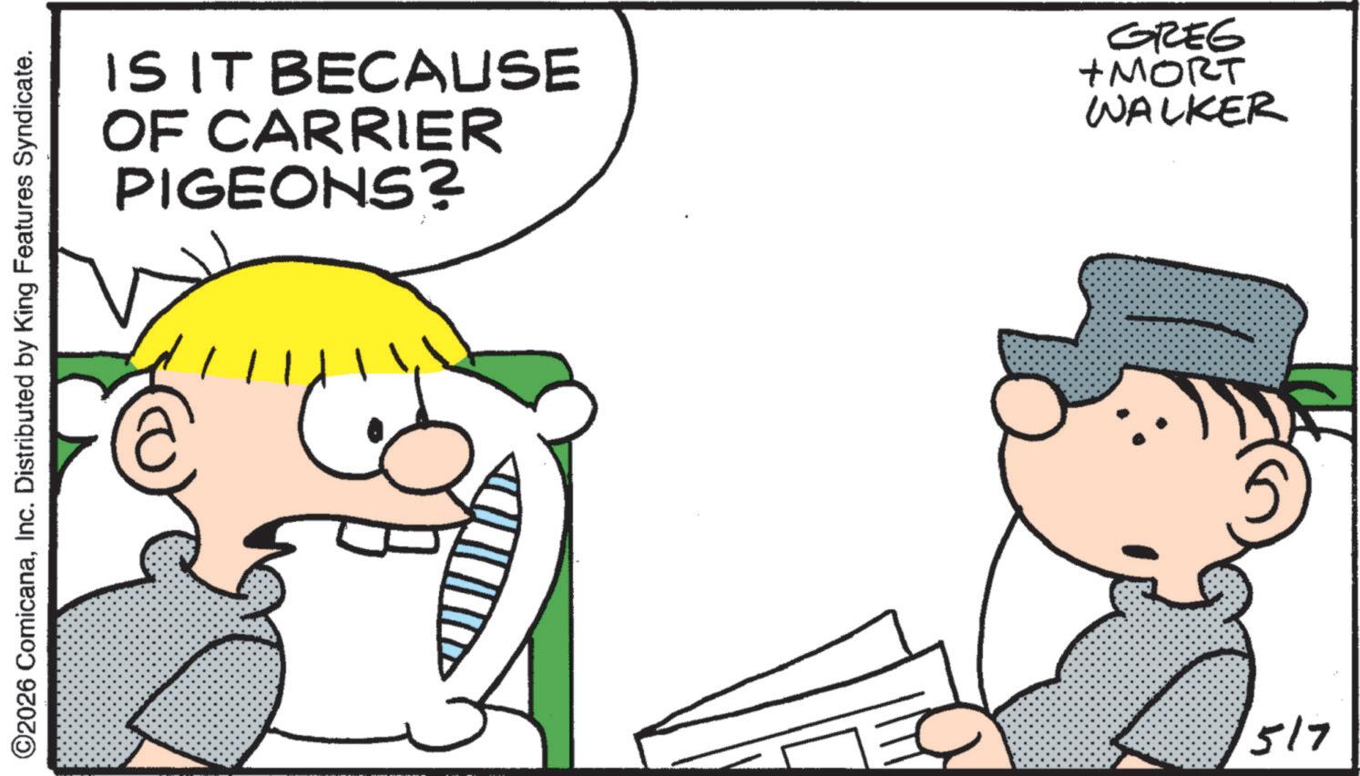 Animated cartoon OCR: ©2026 ComicanaInc. Distributed by King Features Syndicate. IS IT BECAUSE OF CARRIER PIGEONS? GREG +MORT WALKER 517 © 2026 ComicanaInc. Distributed by King Features Syndicate . IS IT BECAUSE OF CARRIER PIGEONS ? GREG + MORT WALKER 517