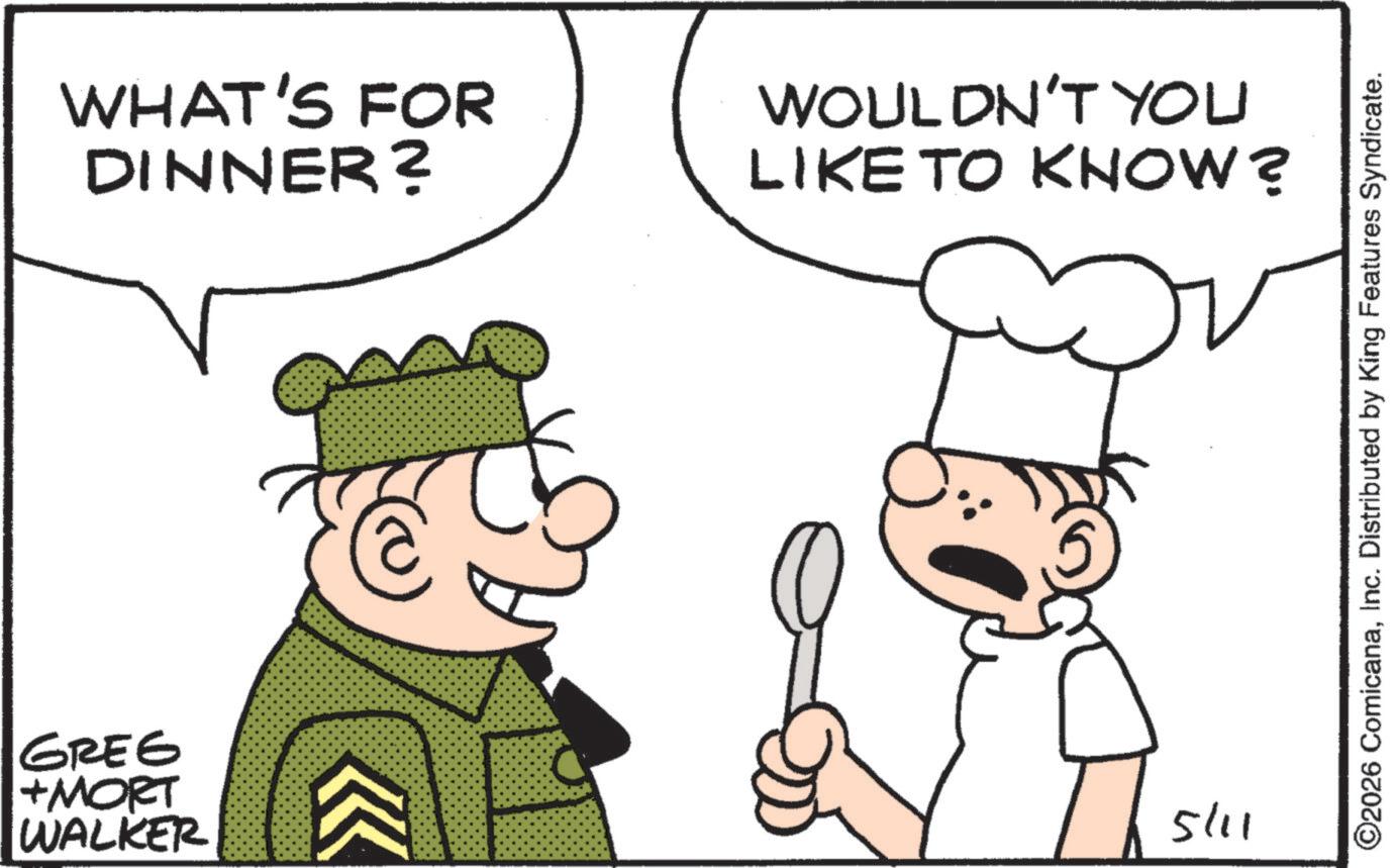 Fictional character OCR: WHAT'S FOR DINNER? WOULDN'T YOU LIKE TO KNOW? GREE +MORT WALKER 5/11 ©2026 ComicanaInc. Distributed by King Features Syndicate. WHAT'S FOR DINNER ? WOULDN'T YOU LIKE TO KNOW ? GREE + MORT WALKER 5/11 © 2026 ComicanaInc. Distributed by King Features Syndicate .