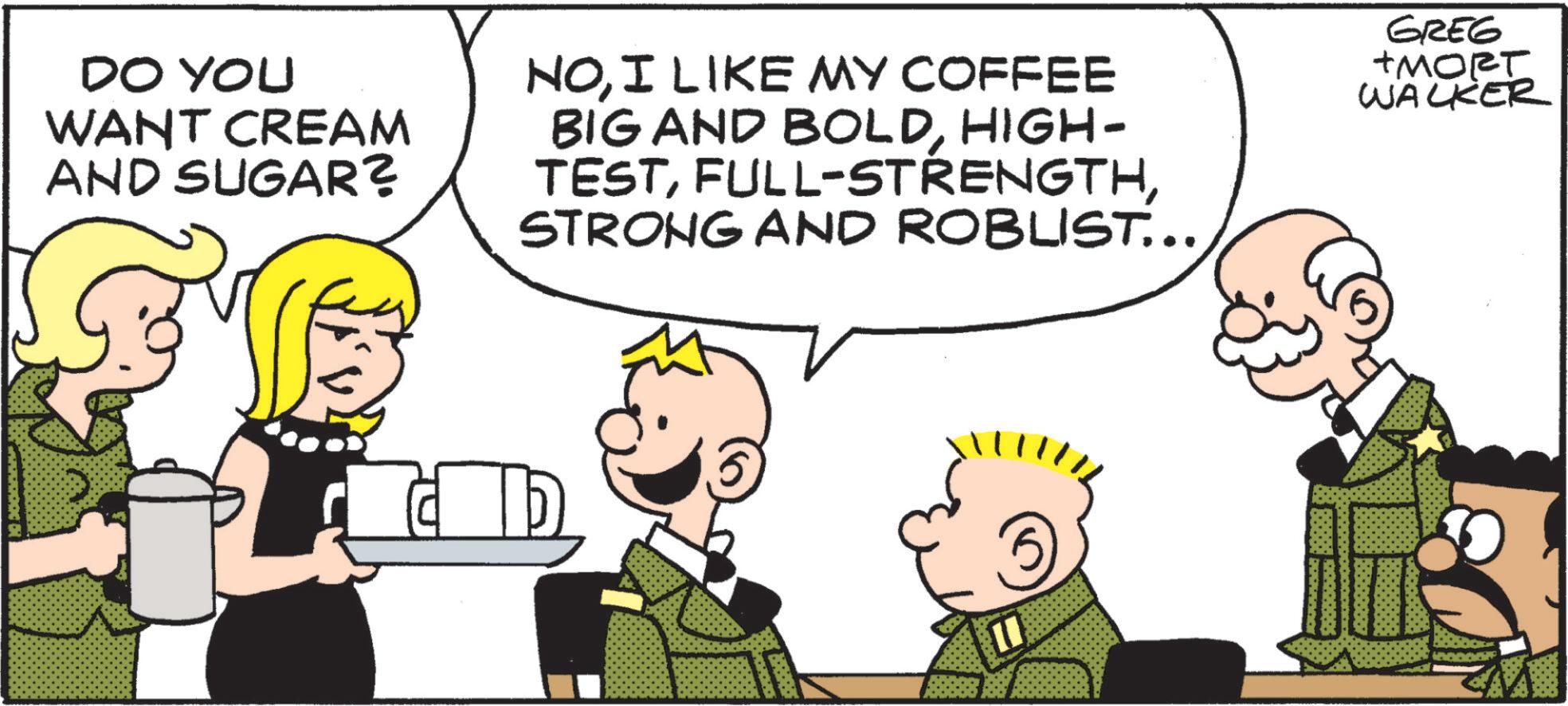 Graphics OCR: DO YOU WANT CREAM AND SUGAR? NOI LIKE MY COFFEE BIG AND BOLDHIGH- TESTSTRONG AND ROBLIST... GREG +MORT WALKER D DO YOU WANT CREAM AND SUGAR ? NOI LIKE MY COFFEE BIG AND BOLDHIGH- TESTFULL - STRENGTHSTRONG AND ROBLIST ... GREG + MORT WALKER D