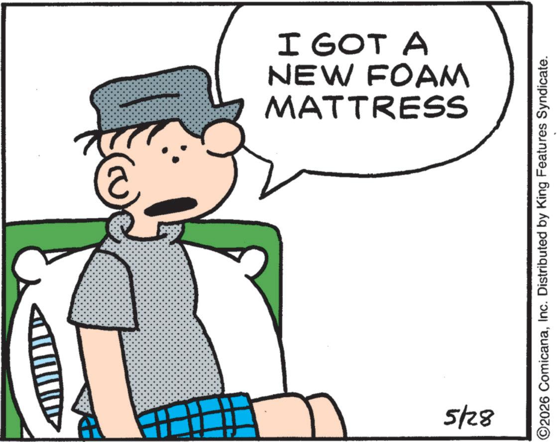 Animated cartoon OCR: MATTRESS NEW FOAM I GOT A 5/28 ©2026 ComicanaInc. Distributed by King Features Syndicate. MATTRESS NEW FOAM I GOT A 5/28 © 2026 ComicanaInc. Distributed by King Features Syndicate .