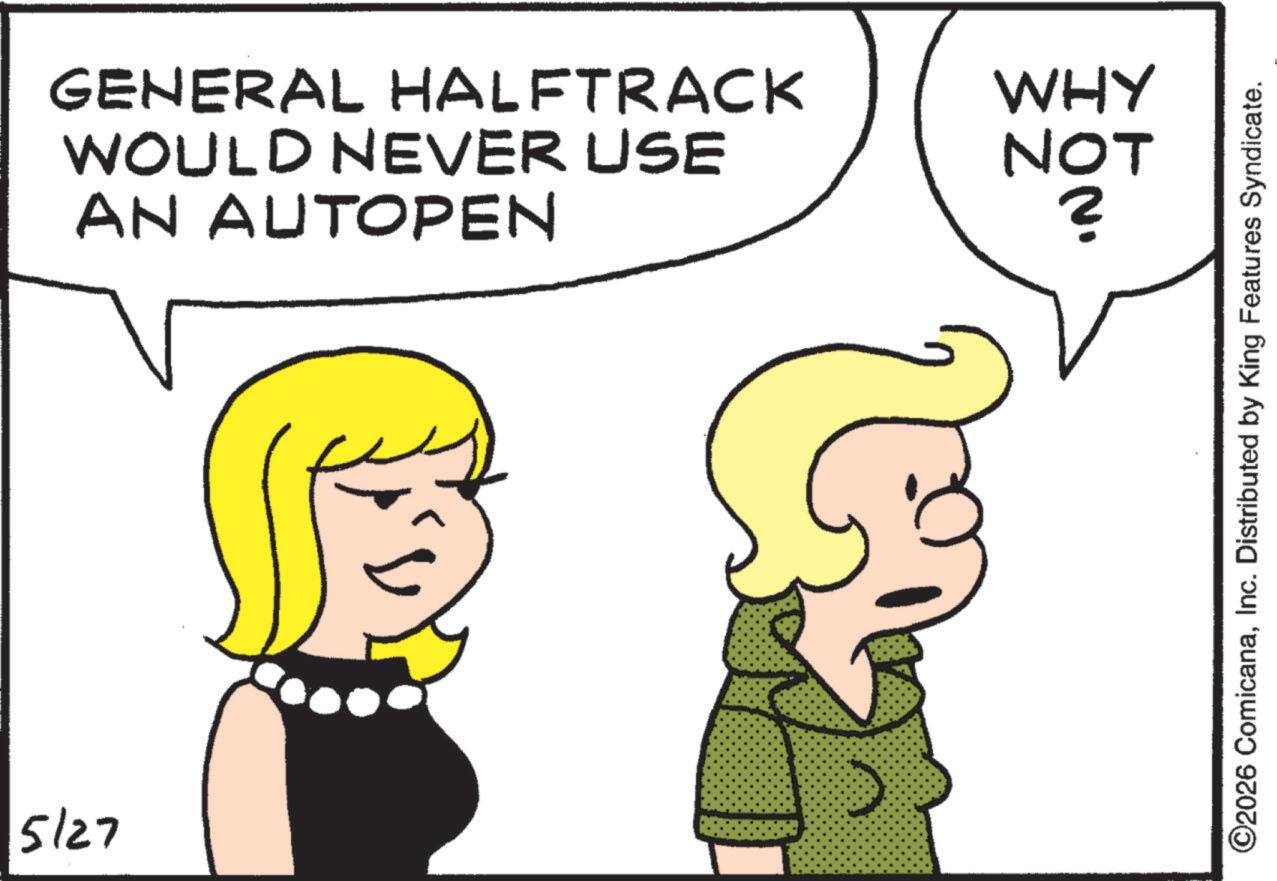 Fictional character OCR: 5/27 GENERAL HALFTRACK WHY WOULD NEVER USE AN AUTOPEN NOT ? ©2026 ComicanaInc. Distributed by King Features Syndicate. 5/27 GENERAL HALFTRACK WHY WOULD NEVER USE AN AUTOPEN NOT ? © 2026 ComicanaInc. Distributed by King Features Syndicate .