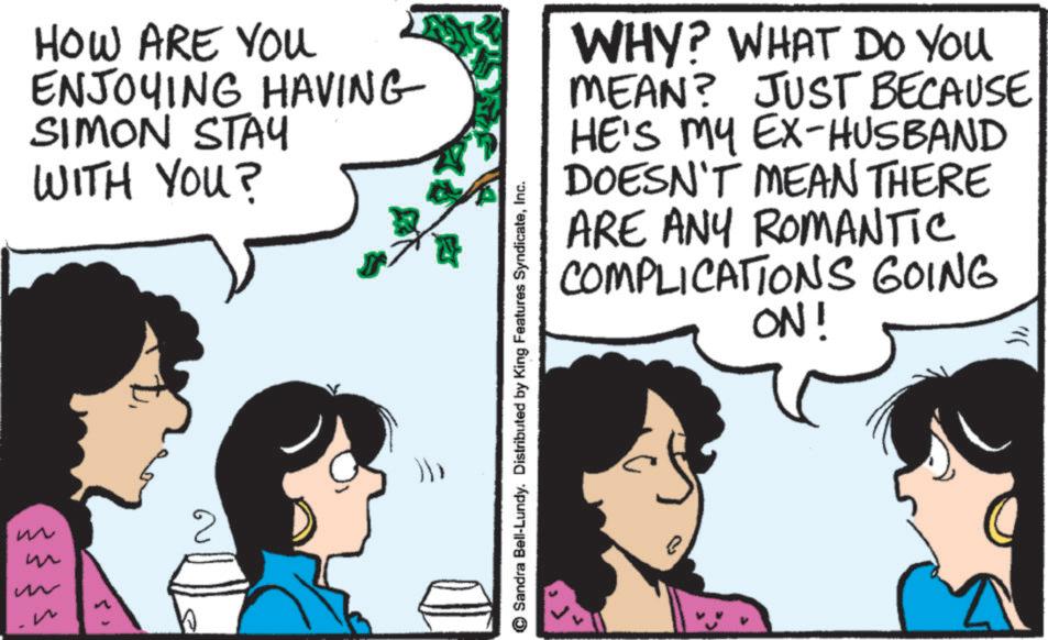 Comic book OCR: w ? HOW ARE YOU ENJOYING HAVING SIMON STAY WITH YOU? WHY? WHAT DO YOU MEAN? JUST BECAUSE HE'S MY EX-HUSBAND DOESN'T MEAN THERE ARE ANY ROMANTIC COMPLICATIONS GOING ON! Sandra Bell-Lundy. Distributed by King Features SyndicateInc. w ? HOW ARE YOU ENJOYING HAVING SIMON STAY WITH YOU ? WHY ? WHAT DO YOU MEAN ? JUST BECAUSE HE'S MY EX - HUSBAND DOESN'T MEAN THERE ARE ANY ROMANTIC COMPLICATIONS GOING ON ! Sandra Bell - Lundy . Distributed by King Features Syndicate