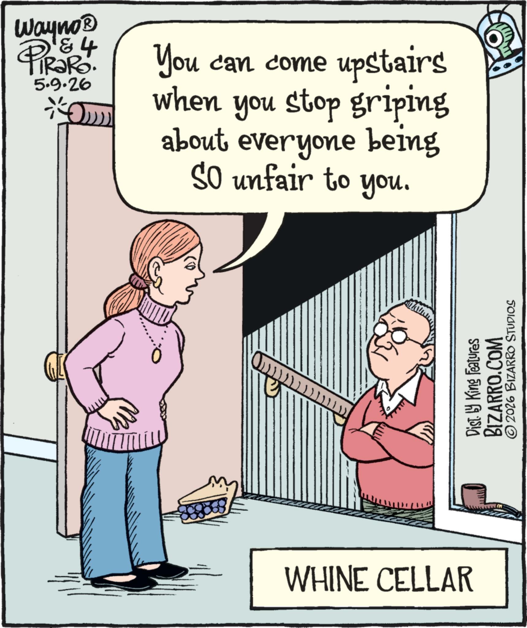 Photo caption OCR: Wayno? & PRS4 TRaRo 5.9.26 * You can come upstairs when you stop griping about everyone being So unfair to you. WHINE CELLAR Dist. by King Features BIZARRO.COM © 2026 BIZARRO STUDIOS Wayno? & PRS4 TRaRo 5.9.26 * You can come upstairs when you stop griping about everyone being So unfair to you . WHINE CELLAR Dist . by King Features BIZARRO.COM © 2026 BIZARRO STUDIOS