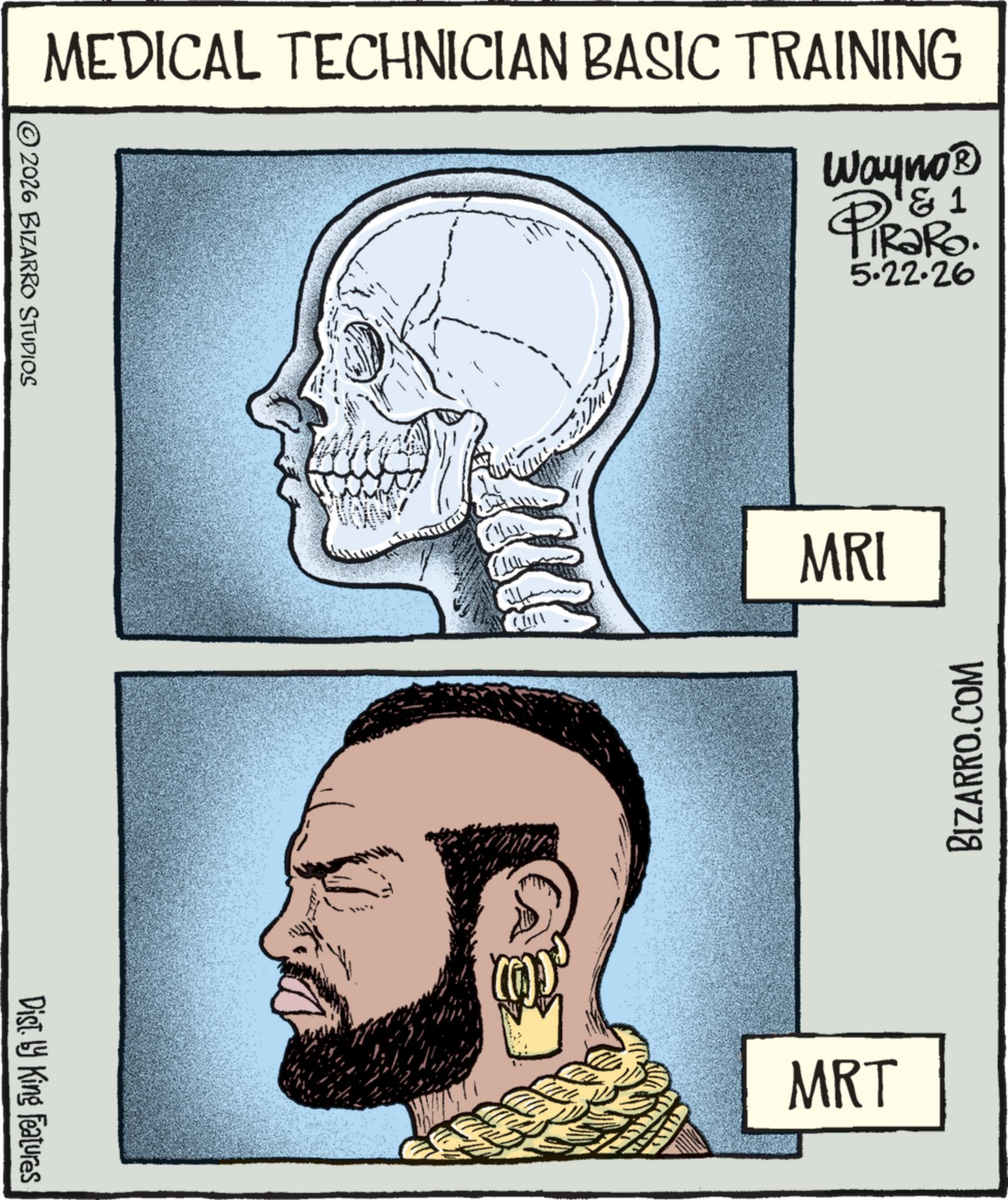 Graphic design OCR: 2026 BIZARRO STUDIOS Dist. by King Features MEDICAL TECHNICIAN BASIC TRAINING Wayno? 1 PiRaRo 5.22.26 MRI MRT BIZARRO.COM 2026 BIZARRO STUDIOS Dist . by King Features MEDICAL TECHNICIAN BASIC TRAINING Wayno? 1 PiRaRo 5.22.26 MRI MRT BIZARRO.COM