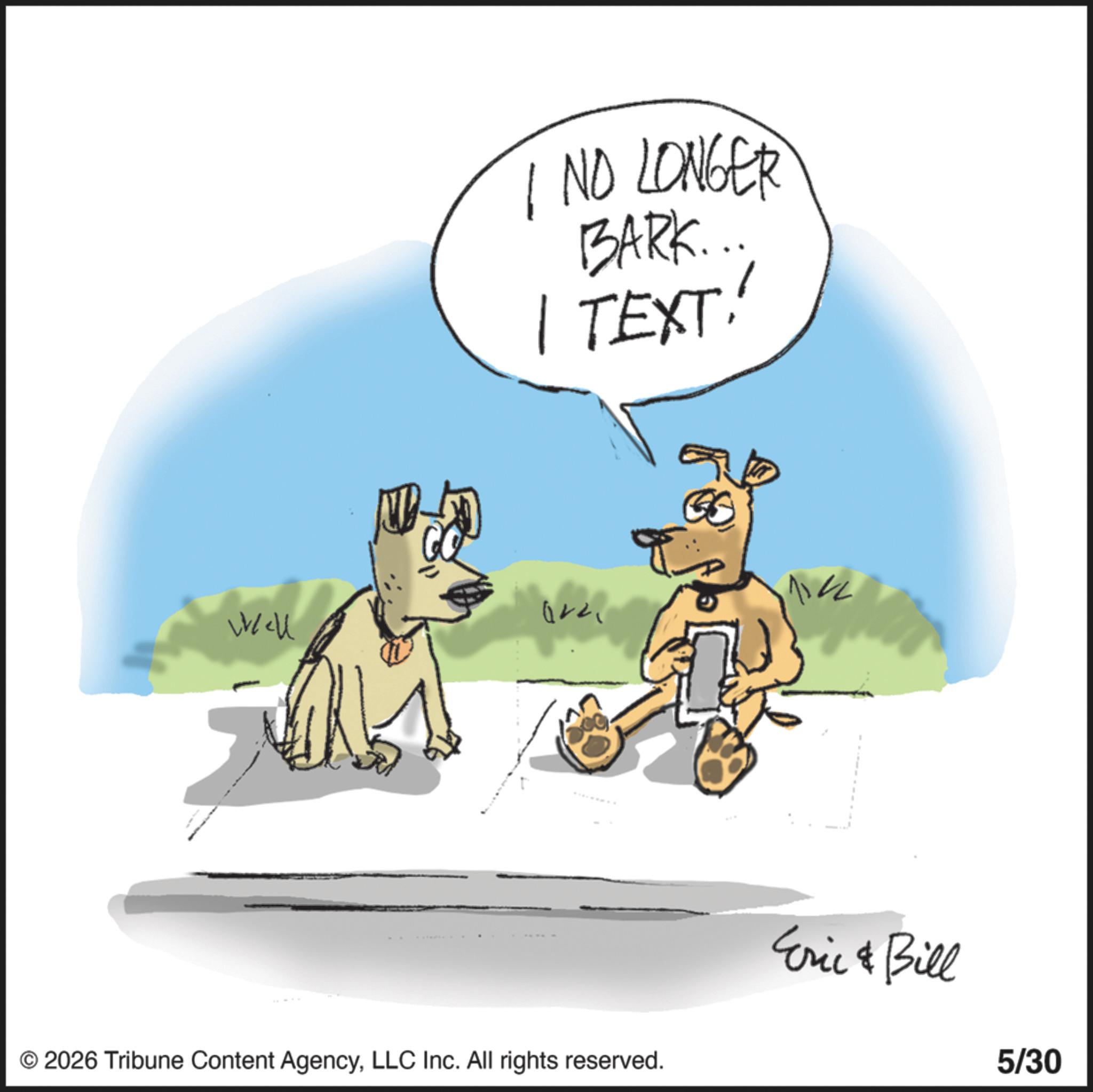 Animated cartoon OCR: Well I NO LONGER BARK... 1 TEXT: © 2026 Tribune Content AgencyLLC Inc. All rights reserved. ES 1142 Eric & Bill 5/30 Well I NO LONGER BARK ... 1 TEXT : © 2026 Tribune Content AgencyLLC Inc. All rights reserved . ES 1142 Eric & Bill 5/30