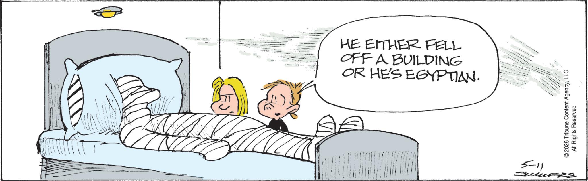 Animated cartoon OCR: HE EITHER FELL OFF A BUILDING OR HE'S EGYPTION. © 2026 Tribune Content AgencyLLC All Rights Reserved 5-11 SulutRS HE EITHER FELL OFF A BUILDING OR HE'S EGYPTION . © 2026 Tribune Content AgencyLLC All Rights Reserved 5-11 SulutRS