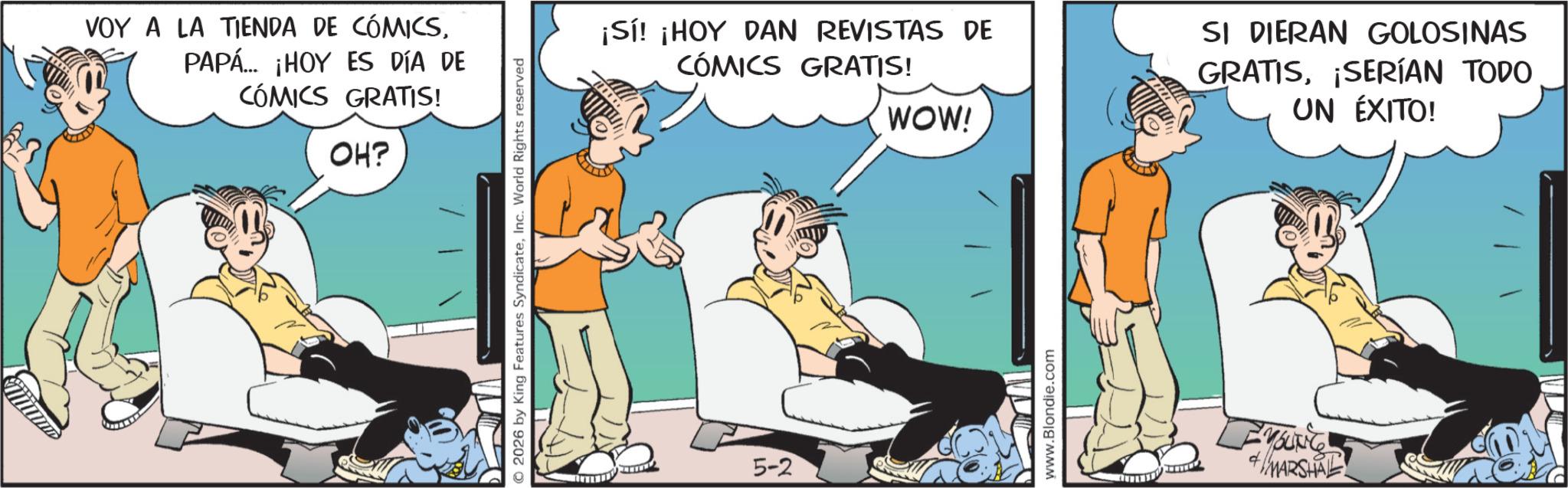 Fictional character OCR: VOY A LA TIENDA DE CÓMICSPAPÁ... ¡HOY ES DÍA DE CÓMICS GRATIS! OH? © 2026 by King Features SyndicateInc. World Rights reserved ¡Sí! ¡HOY DAN REVISTAS DE CÓMICS GRATIS! WOW! 5-2 www.Blondie.com SI DIERAN GOLOSINAS GRATIS¡SERÍAN TODO UN ÉXITO! E YOUNG +MARSHAL VOY A LA TIENDA DE CÓMICSPAPÁ ... ¡ HOY ES DÍA DE CÓMICS GRATIS ! OH ? © 2026 by King Features SyndicateInc. World Rights reserved ¡ Sí ! ¡ HOY DAN REVISTAS DE CÓMICS GRATIS ! WOW ! 5-2 www.Blondie.com SI DIERAN GOLOSINAS GRATIS¡ SERÍAN TODO UN ÉXITO ! E YOUNG + MARSHAL