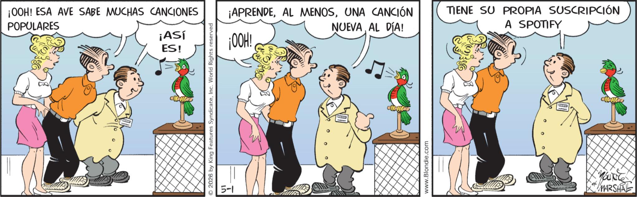 Comic book OCR: ¡OOH! ESA AVE SABE MUCHAS CANCIONES POPULARES ¡Así ES! © 2026 by King Features SyndicateInc. World Rights reserved 5-1 ¡APRENDEUNA CANCIÓN NUEVAAL DÍA! TIENE SU PROPIA SUSCRIPCIÓN A SPOTIFY ¡00H! www.Blondie.com YOUNG MARSHAL ¡ OOH ! ESA AVE SABE MUCHAS CANCIONES POPULARES ¡ Así ES ! © 2026 by King Features SyndicateInc. World Rights reserved 5-1 ¡ APRENDEAL MENOSUNA CANCIÓN NUEVAAL DÍA ! TIENE SU PROPIA SUSCRIPCIÓN A SPOTIFY ¡ 00H ! www.Blondie.com YOUNG MARSHAL