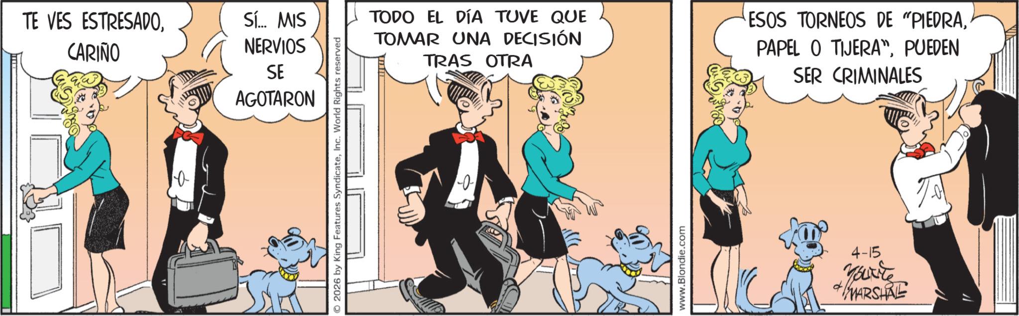 Comic book OCR: TE VES ESTRESADOCARIÑO Sí... MIS NERVIOS SE AGOTARON © 2026 by King Features SyndicateInc. World Rights reserved TODO EL DÍA TUVE QUE TOMAR UNA DECISIÓN TRAS OTRA ESOS TORNEOS DE "PIEDRAPUEDEN SER CRIMINALES -0- www.Blondie.com 4-15 You're MARSHAL TE VES ESTRESADOCARIÑO Sí ... MIS NERVIOS SE AGOTARON © 2026 by King Features SyndicateInc. World Rights reserved TODO EL DÍA TUVE QUE TOMAR UNA DECISIÓN TRAS OTRA ESOS TORNEOS DE " PIEDRAPAPEL O TIJERA "PUEDEN SER CRIMINALES -0- www.Blondie.com 4-15 You're MARSHAL