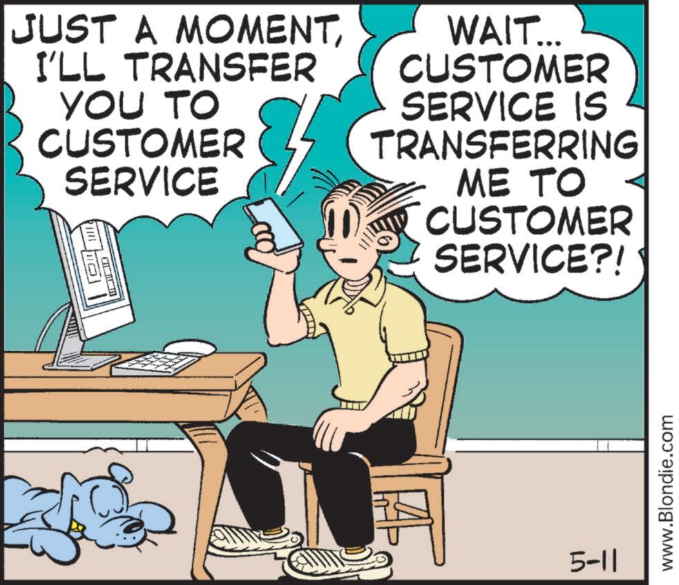 Desktop computer OCR: JUST A MOMENTI'LL TRANSFER YOU TO CUSTOMER SERVICE Di WAIT... CUSTOMER SERVICE IS TRANSFERRING ME TO CUSTOMER SERVICE?! 5-11 www.Blondie.com JUST A MOMENTI'LL TRANSFER YOU TO CUSTOMER SERVICE Di WAIT ... CUSTOMER SERVICE IS TRANSFERRING ME TO CUSTOMER SERVICE ?! 5-11 www.Blondie.com