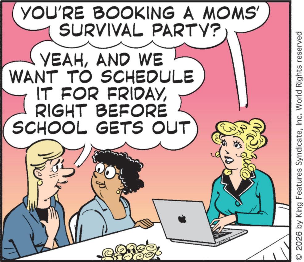 Photo caption OCR: YOU'RE BOOKING A MOMS' SURVIVAL PARTY? YEAHAND WE WANT TO SCHEDULE IT FOR FRIDAYRIGHT BEFORE SCHOOL GETS OUT Des O 2026 by King Features SyndicateInc. World Rights reserved YOU'RE BOOKING A MOMS ' SURVIVAL PARTY ? YEAHAND WE WANT TO SCHEDULE IT FOR FRIDAYRIGHT BEFORE SCHOOL GETS OUT Des O 2026 by King Features SyndicateInc. World Rights reserved
