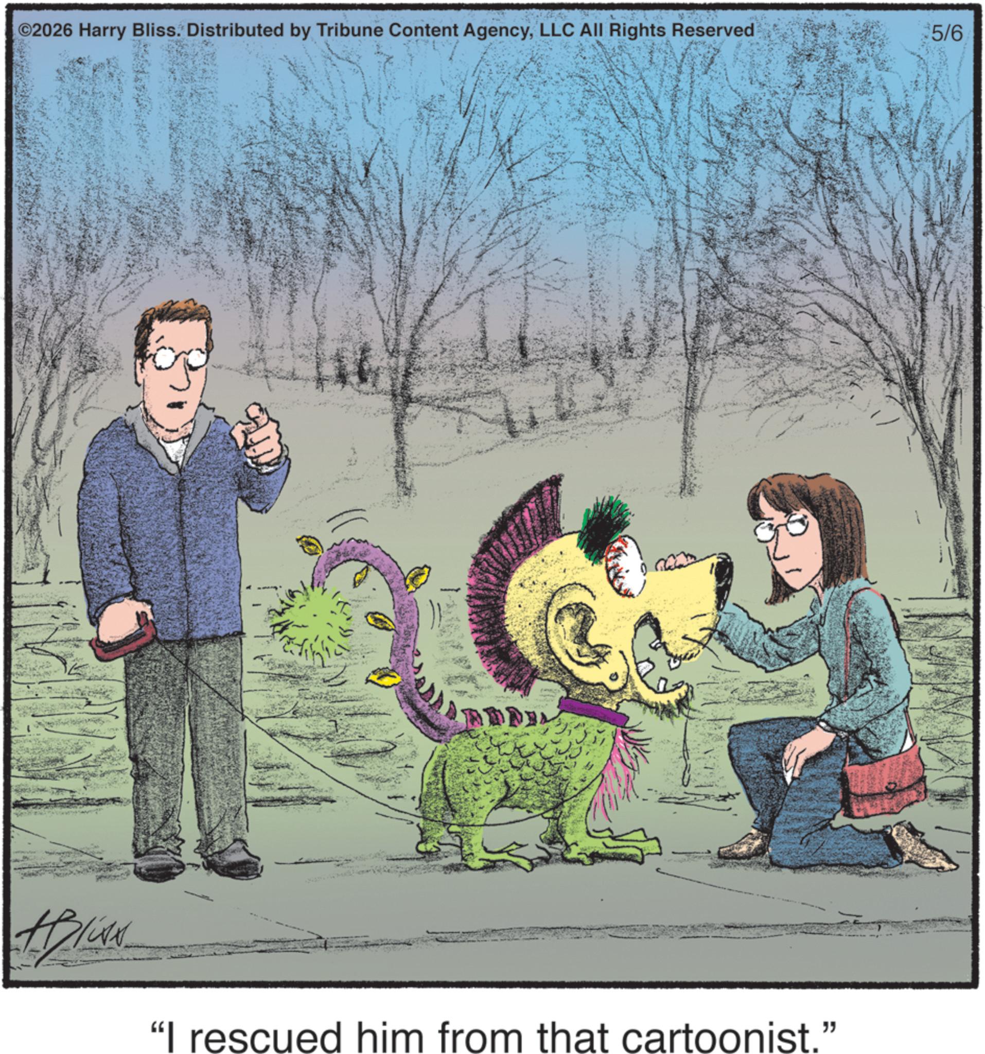 Graphics OCR: ©2026 Harry Bliss. Distributed by Tribune Content AgencyLLC All Rights Reserved $5/6 "I rescued him from that cartoonist." © 2026 Harry Bliss . Distributed by Tribune Content AgencyLLC All Rights Reserved $ 5 / 6 " I rescued him from that cartoonist . "