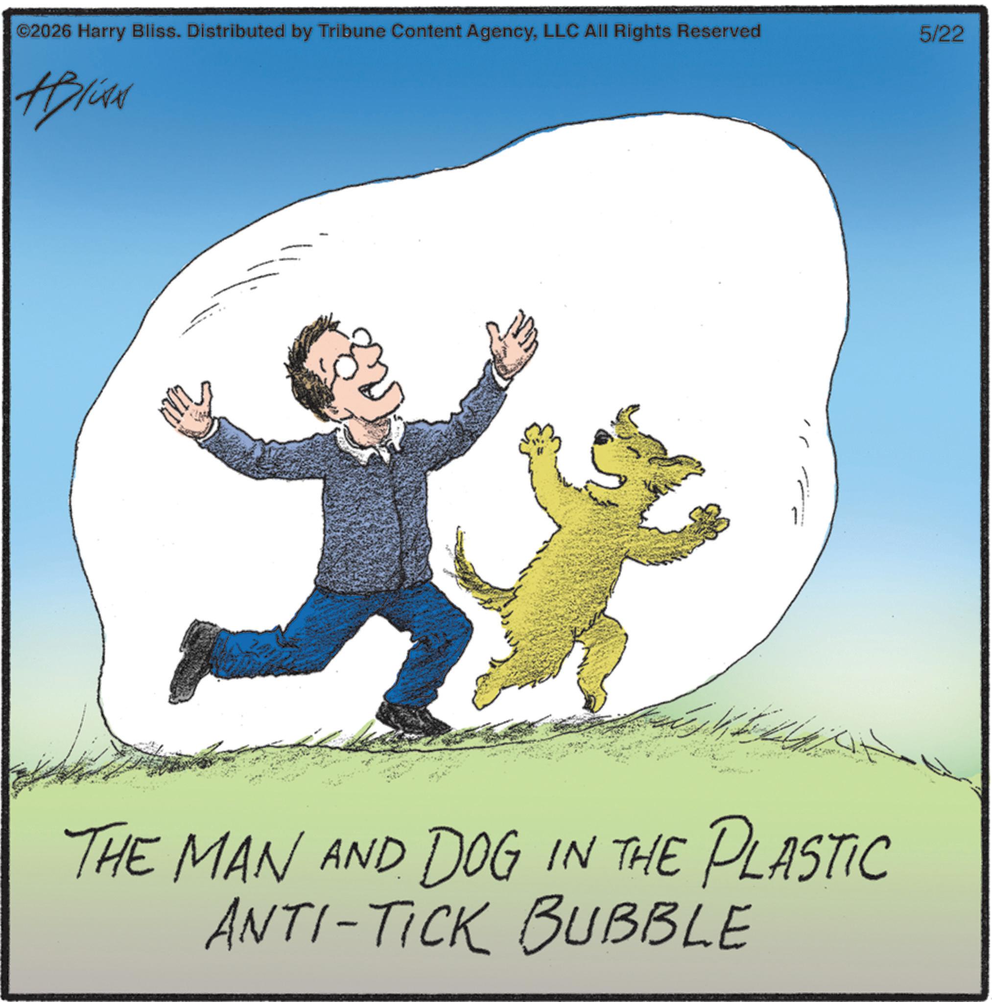 Photo caption OCR: ©2026 Harry Bliss. Distributed by Tribune Content AgencyLLC All Rights Reserved Aplink THE MAN AND DOG IN THE PLASTIC ANTI-TICK BUBBLE 5/22 © 2026 Harry Bliss . Distributed by Tribune Content AgencyLLC All Rights Reserved Aplink THE MAN AND DOG IN THE PLASTIC ANTI - TICK BUBBLE 5/22