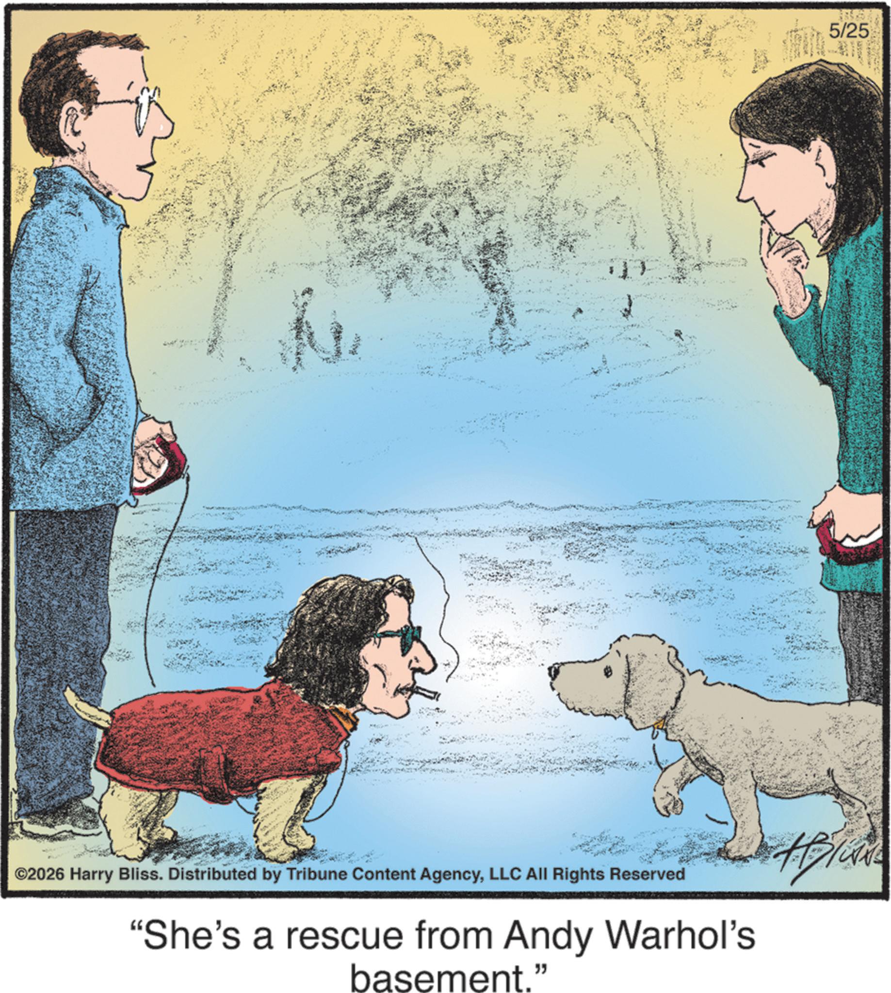 Dog walking OCR: ©2026 Harry Bliss. Distributed by Tribune Content AgencyLLC All Rights Reserved "She's a rescue from Andy Warhol's basement." 5/25 Blu © 2026 Harry Bliss . Distributed by Tribune Content AgencyLLC All Rights Reserved " She's a rescue from Andy Warhol's basement . " 5/25 Blu