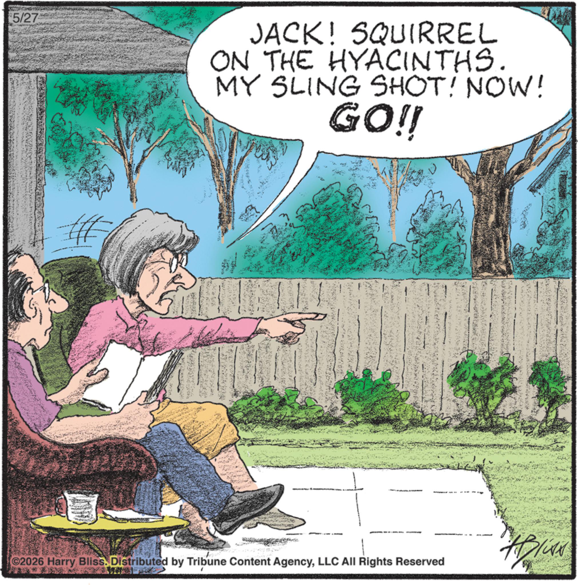 Photo caption OCR: 5/27 JACK! SQUIRREL ON THE HYACINTHS. MY SLING SHOT! NOW! GO!! ©2026 Harry Bliss. Distributed by Tribune Content AgencyLLC All Rights Reserved 5/27 JACK ! SQUIRREL ON THE HYACINTHS . MY SLING SHOT ! NOW ! GO !! © 2026 Harry Bliss . Distributed by Tribune Content AgencyLLC All Rights Reserved