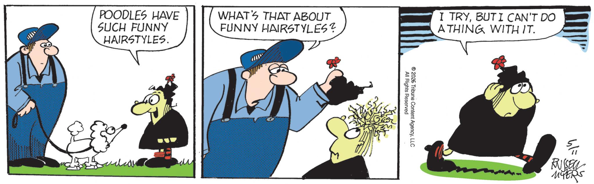 Photo caption OCR: POODLES HAVE SUCH FUNNY HAIRSTYLES. WHAT'S THAT ABOUT FUNNY HAIRSTYLES? I TRYBUT I CAN'T DO ATHING WITH IT. 88 All Rights Reserved 2026 Tribune Content AgencyLLC 5. RUSSELL MYERS POODLES HAVE SUCH FUNNY HAIRSTYLES . WHAT'S THAT ABOUT FUNNY HAIRSTYLES ? I TRYBUT I CAN'T DO ATHING WITH IT . 88 All Rights Reserved 2026 Tribune Content AgencyLLC 5 . RUSSELL MYERS