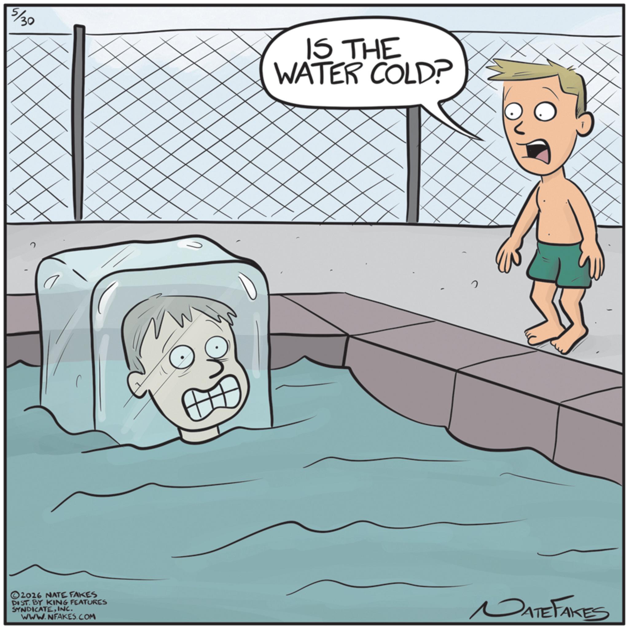 Animated cartoon OCR: 5/30 IS THE WATER COLD? ©2016 NATE FAKES DIST. BY KING FEATURES SYNDICATEINC. WWW.NFAKES.COM NATE FAKES 5/30 IS THE WATER COLD ? © 2016 NATE FAKES DIST . BY KING FEATURES SYNDICATEINC . WWW.NFAKES.COM NATE FAKES