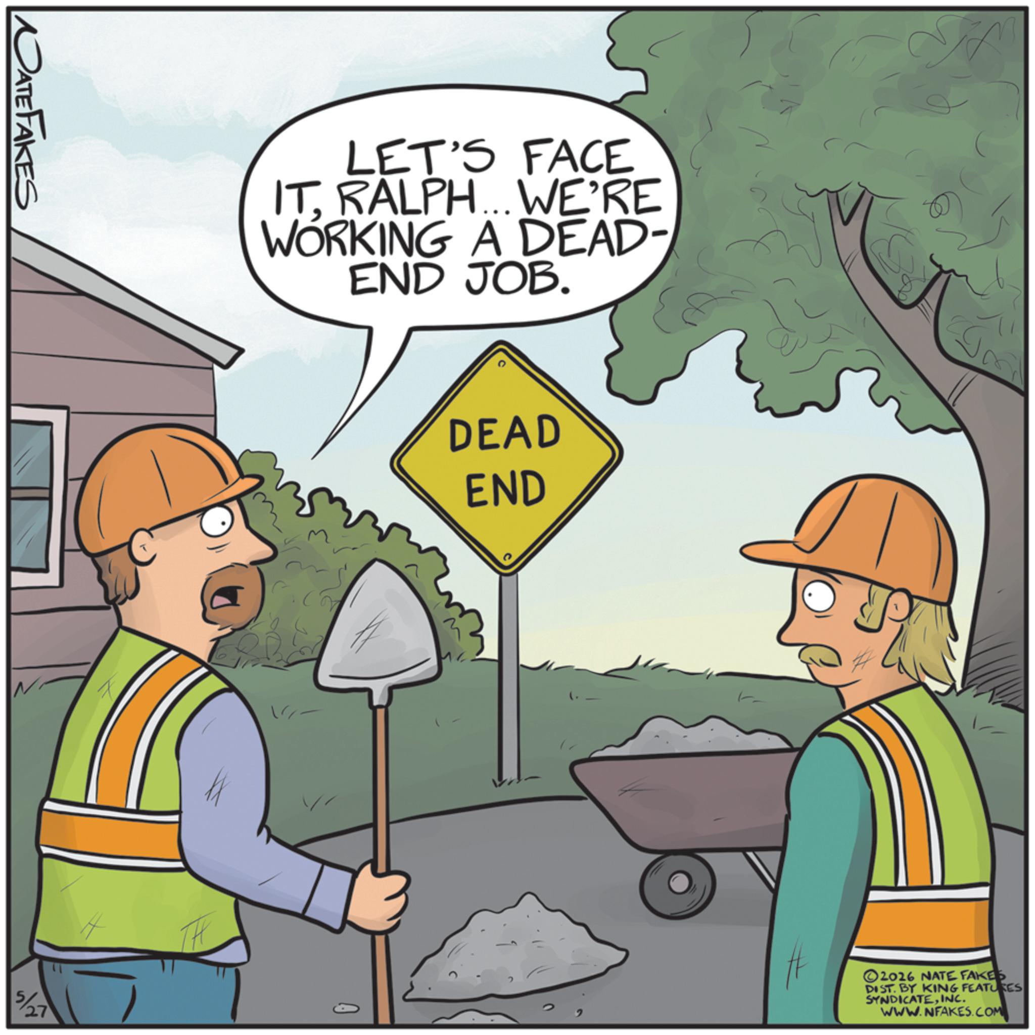 Animation OCR: DATE FAKES LET'S FACE ITRALPH... WE'RE WORKING A DEAD- END JOB. 5/27 DEAD END 2016 NATE FAKES DIST. BY KING FEATURES SYNDICATEINC. WWW.NFAKES.COM DATE FAKES LET'S FACE ITRALPH ... WE'RE WORKING A DEAD- END JOB . 5/27 DEAD END 2016 NATE FAKES DIST . BY KING FEATURES SYNDICATEINC . WWW.NFAKES.COM