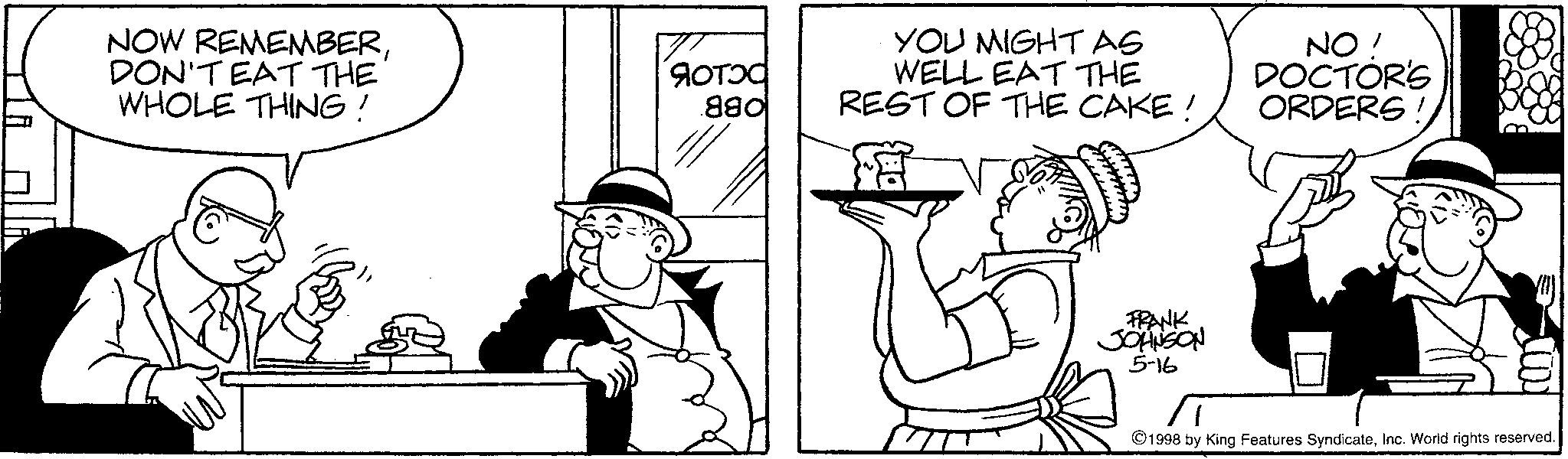 Animation OCR: NOW REMEMBERDON'T EAT THE WHOLE THING! ?OTOC 880 YOU MIGHT AS WELL EAT THE REST OF THE CAKE! NO! DOCTOR'S ORDERS! FRANK JOHNSON 5-16 1998 by King Features SyndicateInc. World rights reserved. NOW REMEMBERDON'T EAT THE WHOLE THING ! ?OTOC 880 YOU MIGHT AS WELL EAT THE REST OF THE CAKE ! NO ! DOCTOR'S ORDERS ! FRANK JOHNSON 5-16 1998 by King Features SyndicateInc. World rights reserved .