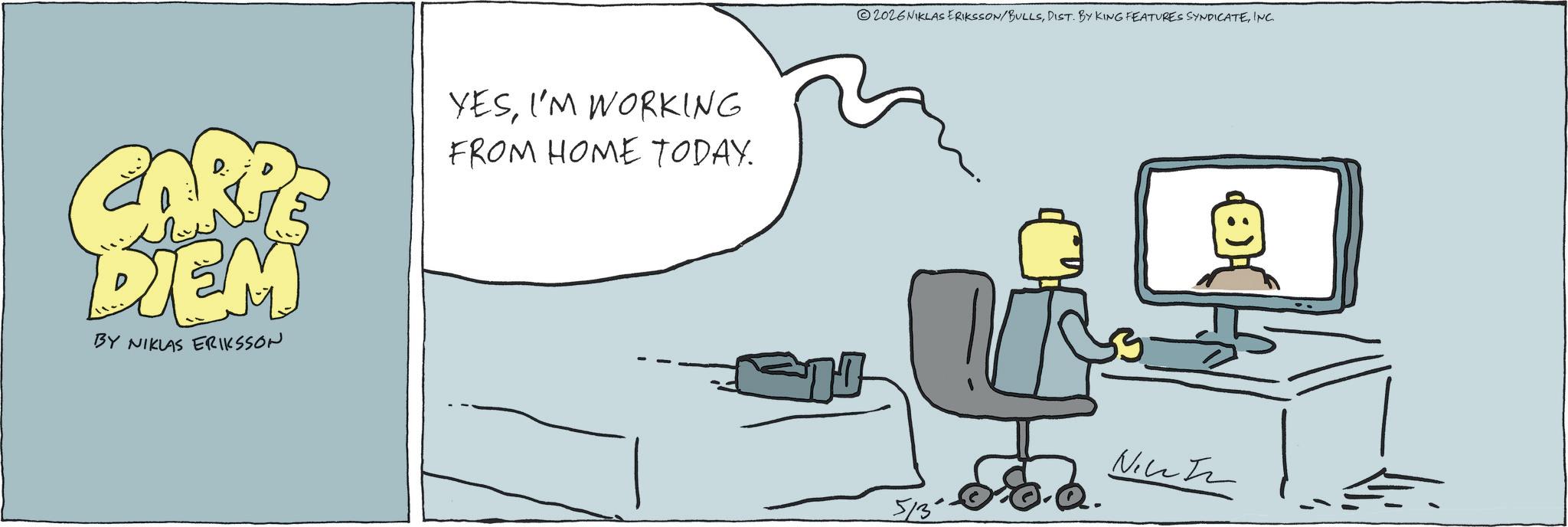 Fiction OCR: CARP DIEM BY NIKLAS ERIKSSON YESI'M WORKING FROM HOME TODAY. 2026NIKLAS ERIKSSON/BULLSINC. Nicht CARP DIEM BY NIKLAS ERIKSSON YESI'M WORKING FROM HOME TODAY . 2026NIKLAS ERIKSSON / BULLSDIST . BY KING FEATURES SYNDICATEINC . Nicht