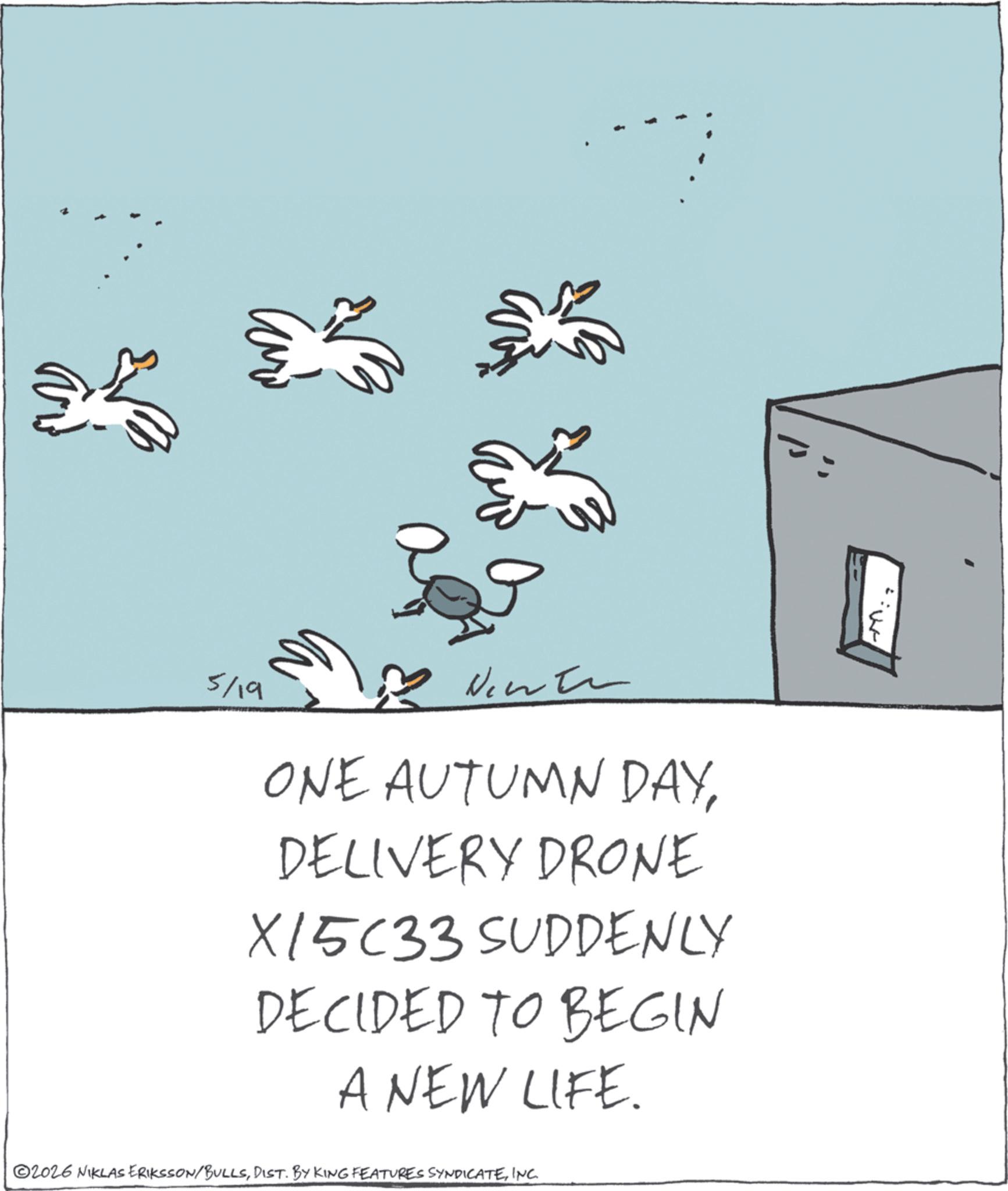 Bird OCR: five 5/19 Newto ONE AUTUMN DAYDELIVERY DRONE X15C33 SUDDENLY DECIDED TO BEGIN A NEW LIFE. ©2026 NIKLAS ERIKSSON/BULLSINC. five 5/19 Newto ONE AUTUMN DAYDELIVERY DRONE X15C33 SUDDENLY DECIDED TO BEGIN A NEW LIFE . © 2026 NIKLAS ERIKSSON / BULLSDIST . BY KING FEATURES SYNDICATEINC .