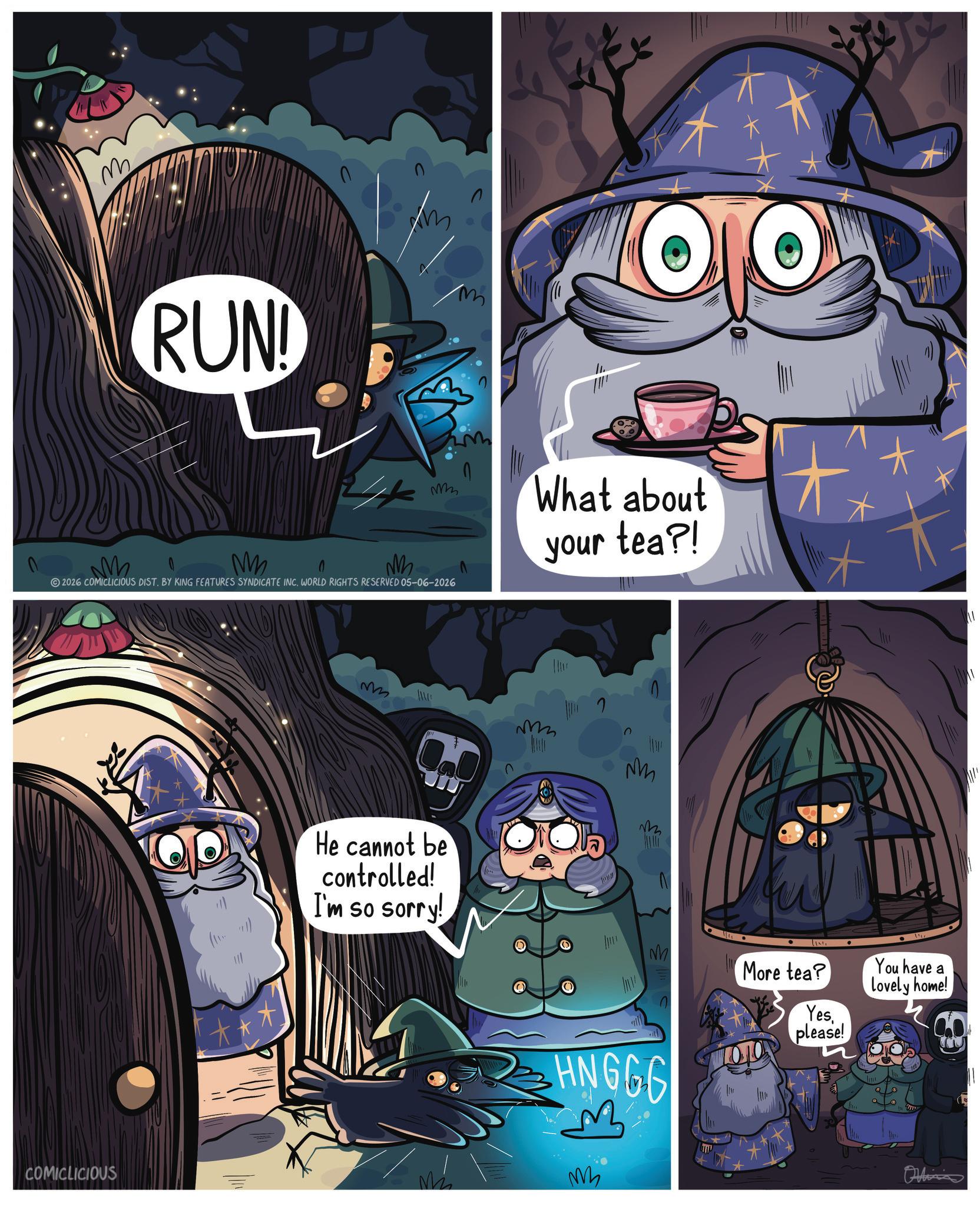 Publication OCR: n m RUN! M mm What about Mm M 2026 COMICLICIOUS DIST. BY KING FEATURES SYNDICATE INC. WORLD RIGHTS RESERVED 05-06-2026 your tea?! COMICLICIOUS M He cannot be controlled! I'm so sorry! LiveM More tea? HNGGG M Wh Yesplease! You have a lovely home! Onlin n m RUN ! M mm What about Mm M 2026 COMICLICIOUS DIST . BY KING FEATURES SYNDICATE INC . WORLD RIGHTS RESERVED 05-06-2026 your tea ?! COMICLICIOUS M He cannot be controlled ! I'm so sorry ! LiveM More tea ? HNGGG M Wh Yesplease ! You have a lovely home ! Onlin