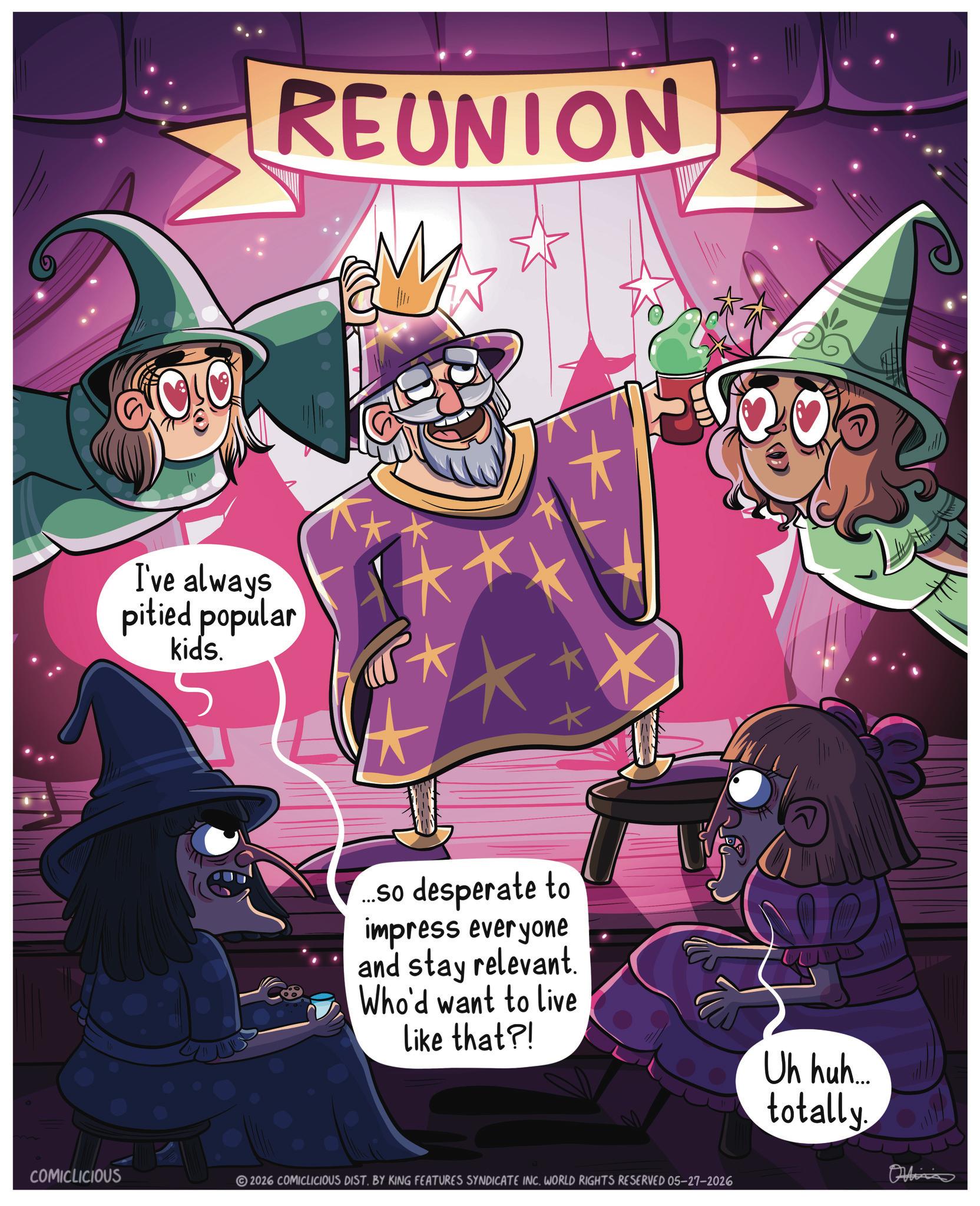 Publication OCR: REUNION M I've always pitied popular kids. ...so desperate to impress everyone and stay relevant. Who'd want to live Like that?! FULD Uh huh.... totally COMICLICIOUS 2026 COMICLICIOUS DIST. BY KING FEATURES SYNDICATE INC. WORLD RIGHTS RESERVED 05-27-2026 Ominis REUNION M I've always pitied popular kids . ... so desperate to impress everyone and stay relevant . Who'd want to live Like that ?! FULD Uh huh .... totally COMICLICIOUS 2026 COMICLICIOUS DIST . BY KING FEATURES SYNDICATE INC . WORLD RIGHTS RESERVED 05-27-2026 Ominis
