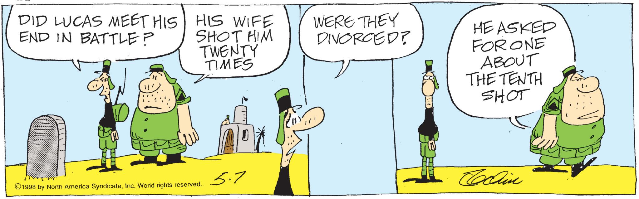 Animated cartoon OCR: DID LUCAS MEET HIS END IN BATTLE? HIS WIFE SHOT HIM TWENTY TIMES WERE THEY DIVORCED? HE ASKED FOR ONE ABOUT THE TENTH SHOT ©1998 by North America SyndicateInc. World rights reserved.. 5.7 Cochin DID LUCAS MEET HIS END IN BATTLE ? HIS WIFE SHOT HIM TWENTY TIMES WERE THEY DIVORCED ? HE ASKED FOR ONE ABOUT THE TENTH SHOT © 1998 by North America SyndicateInc. World rights reserved .. 5.7 Cochin