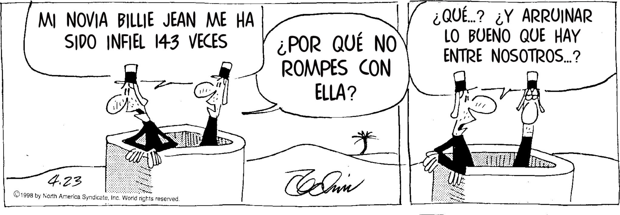 Fiction OCR: MI NOVIA BILLIE JEAN ME HA SIDO INFIEL 143 VECES 4.23 1998 by North America SyndicateInc. World rights reserved. ¿POR QUÉ NO ROMPES CON ELLA? Chin * ¿QUÉ...? ¿Y ARRUINAR LO BUENO QUE HAY ENTRE NOSOTROS...? MI NOVIA BILLIE JEAN ME HA SIDO INFIEL 143 VECES 4.23 1998 by North America SyndicateInc. World rights reserved . ¿ POR QUÉ NO ROMPES CON ELLA ? Chin * ¿ QUÉ ... ? ¿ Y ARRUINAR LO BUENO QUE HAY ENTRE NOSOTROS ... ?