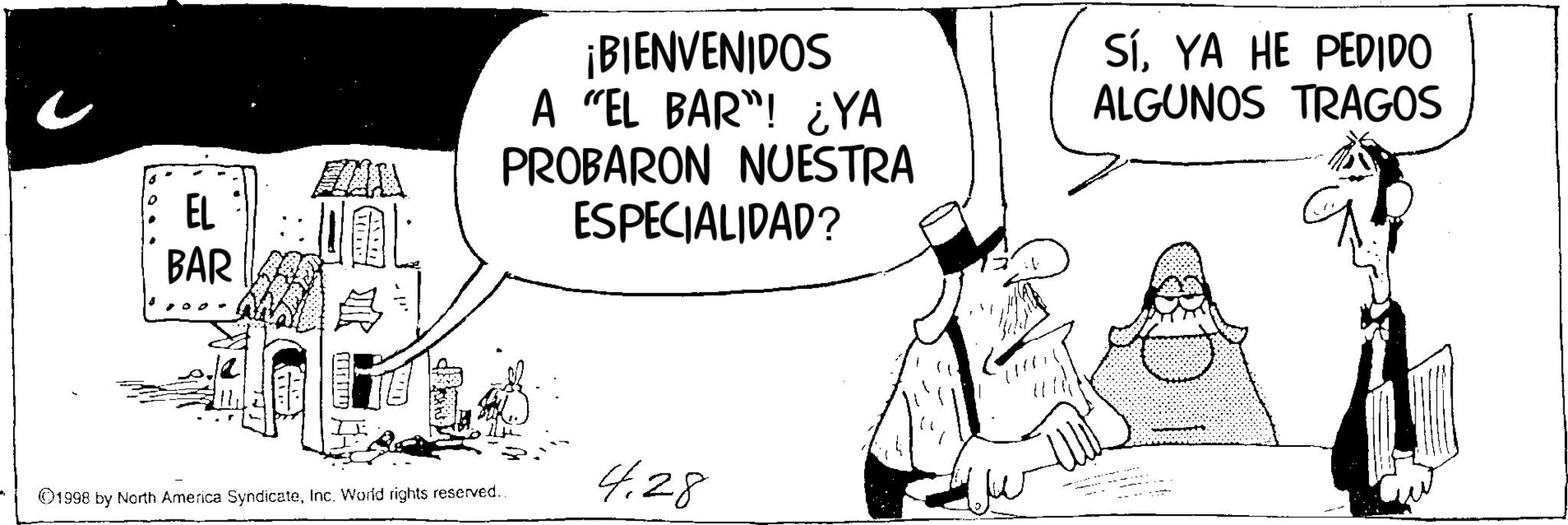 Photo caption OCR: BAR BAER EL OL ©1998 by North America SyndicateInc. World rights reserved.. ¡BIENVENIDOS A "EL BAR"! ¿YA PROBARON NUESTRA ESPECIALIDAD? SíYA HE PEDIDO ALGUNOS TRAGOS 4.28 BAR BAER EL OL © 1998 by North America SyndicateInc. World rights reserved .. ¡ BIENVENIDOS A " EL BAR " ! ¿ YA PROBARON NUESTRA ESPECIALIDAD ? SíYA HE PEDIDO ALGUNOS TRAGOS 4.28