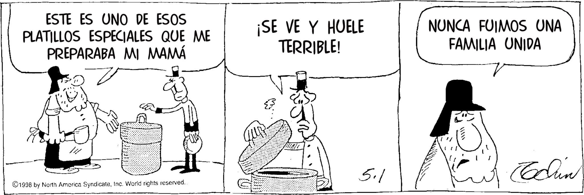 Comic book OCR: ESTE ES UNO DE ESOS PLATILLOS ESPECIALES QUE ME PREPARABA MI MAMÁ ¡SE VE Y HUELE TERRIBLE! NUNCA FUIMOS UNA FAMILIA UNIDA 5.1 1998 by North America SyndicateInc. World rights reserved.. ALA Echin ESTE ES UNO DE ESOS PLATILLOS ESPECIALES QUE ME PREPARABA MI MAMÁ ¡ SE VE Y HUELE TERRIBLE ! NUNCA FUIMOS UNA FAMILIA UNIDA 5.1 1998 by North America SyndicateInc. World rights reserved .. ALA Echin