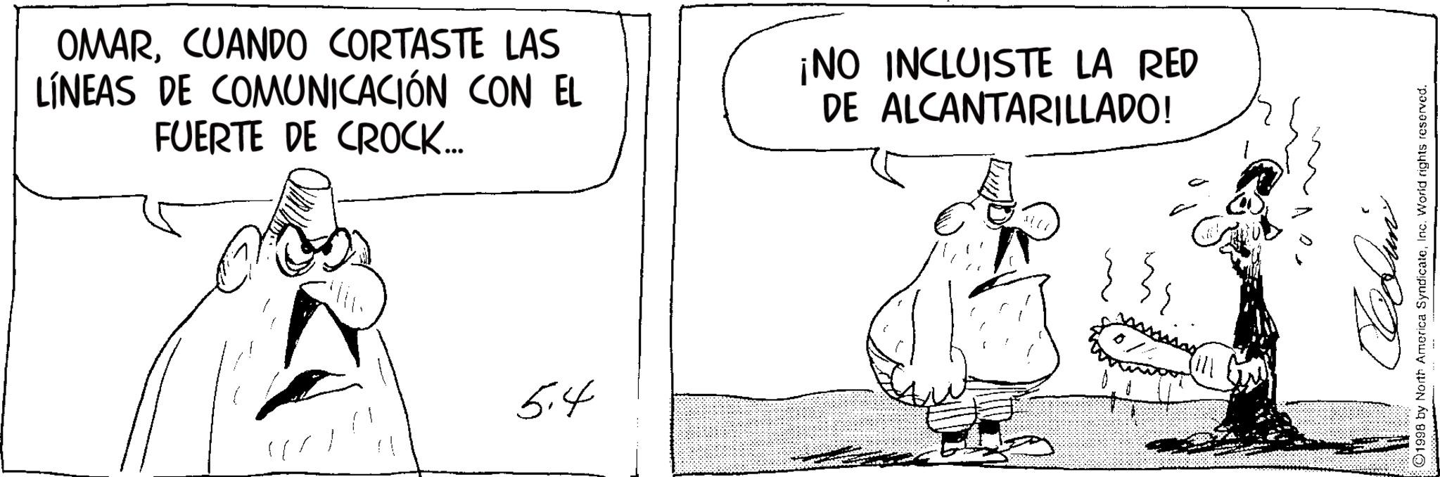 Animation OCR: OMARCUANDO CORTASTE LAS LÍNEAS DE COMUNICACIÓN CON EL FUERTE DE CROCK... ¡NO INCLUISTE LA RED DE ALCANTARILLADO! 5.4 Coun 1998 by North America SyndicateInc. World rights reserved. OMARCUANDO CORTASTE LAS LÍNEAS DE COMUNICACIÓN CON EL FUERTE DE CROCK ... ¡ NO INCLUISTE LA RED DE ALCANTARILLADO ! 5.4 Coun 1998 by North America SyndicateInc. World rights reserved .